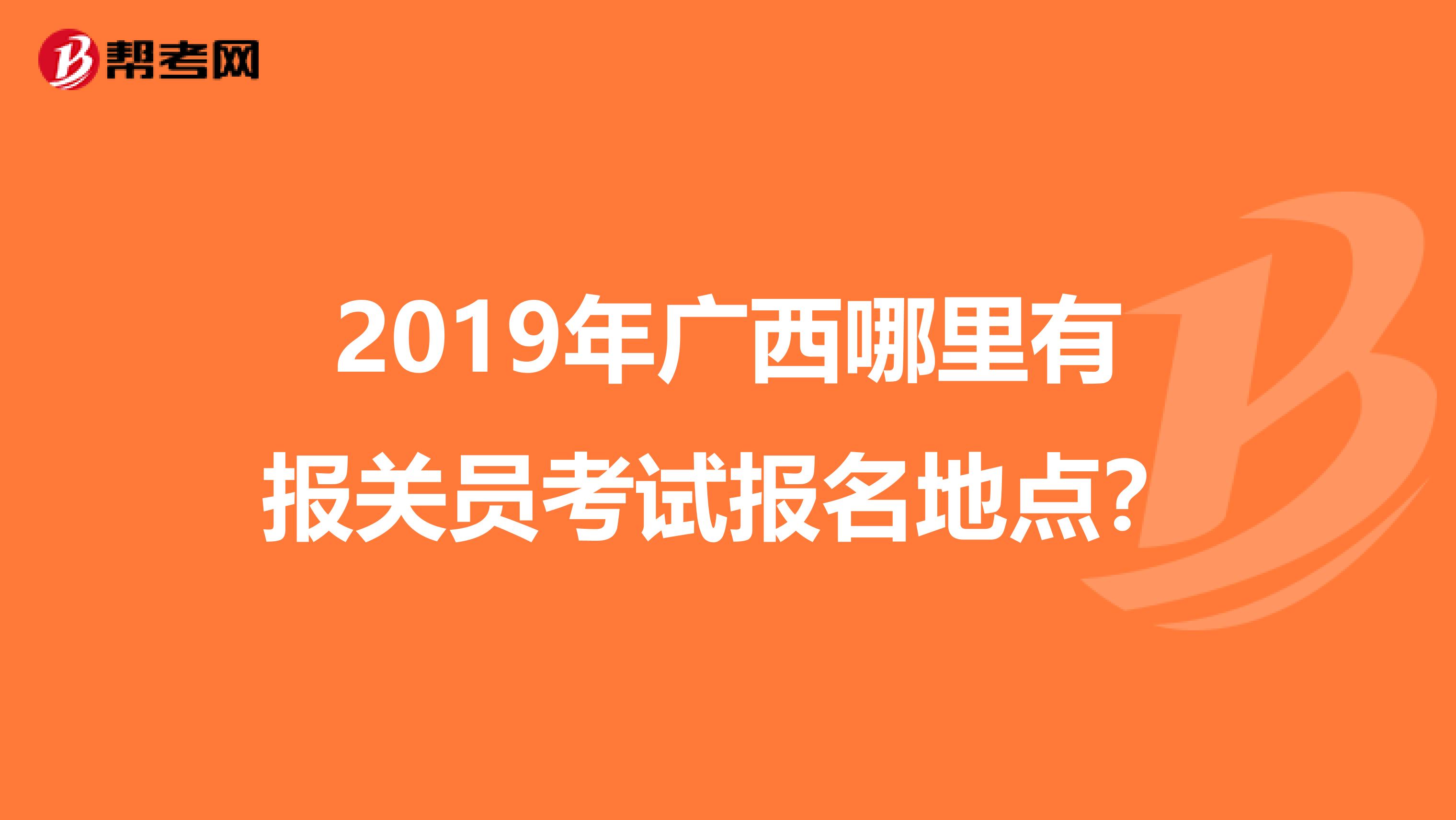 2019年广西哪里有报关员考试报名地点？