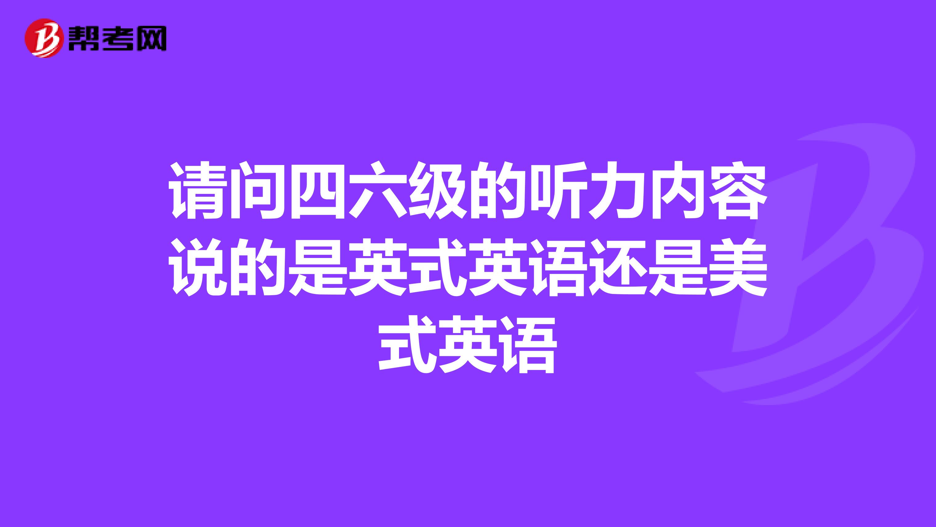 请问四六级的听力内容说的是英式英语还是美式英语