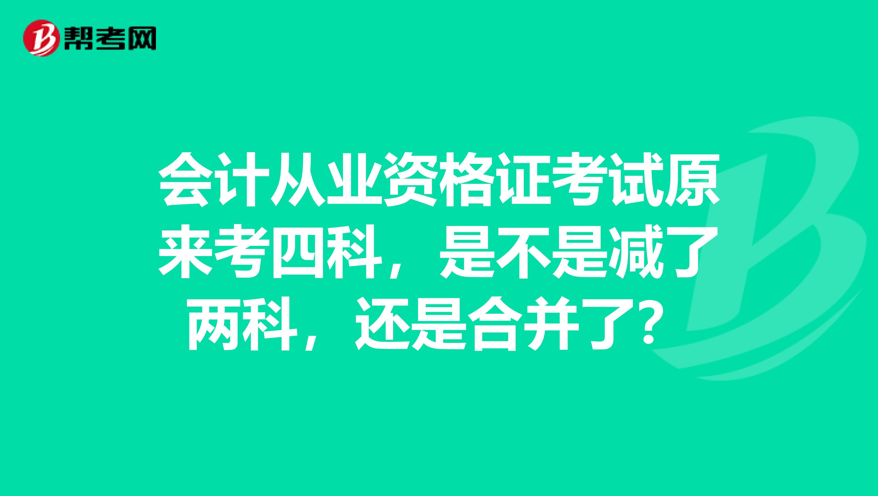 会计从业资格证考试原来考四科,是不是减了两科,还是合并了?