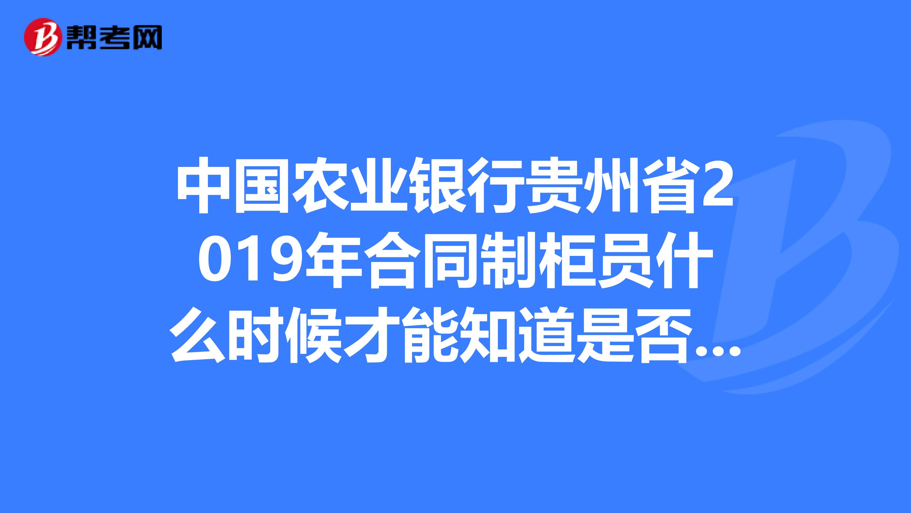 中国农业银行贵州省2019年合同制柜员什么时候才能知道是否录取啊