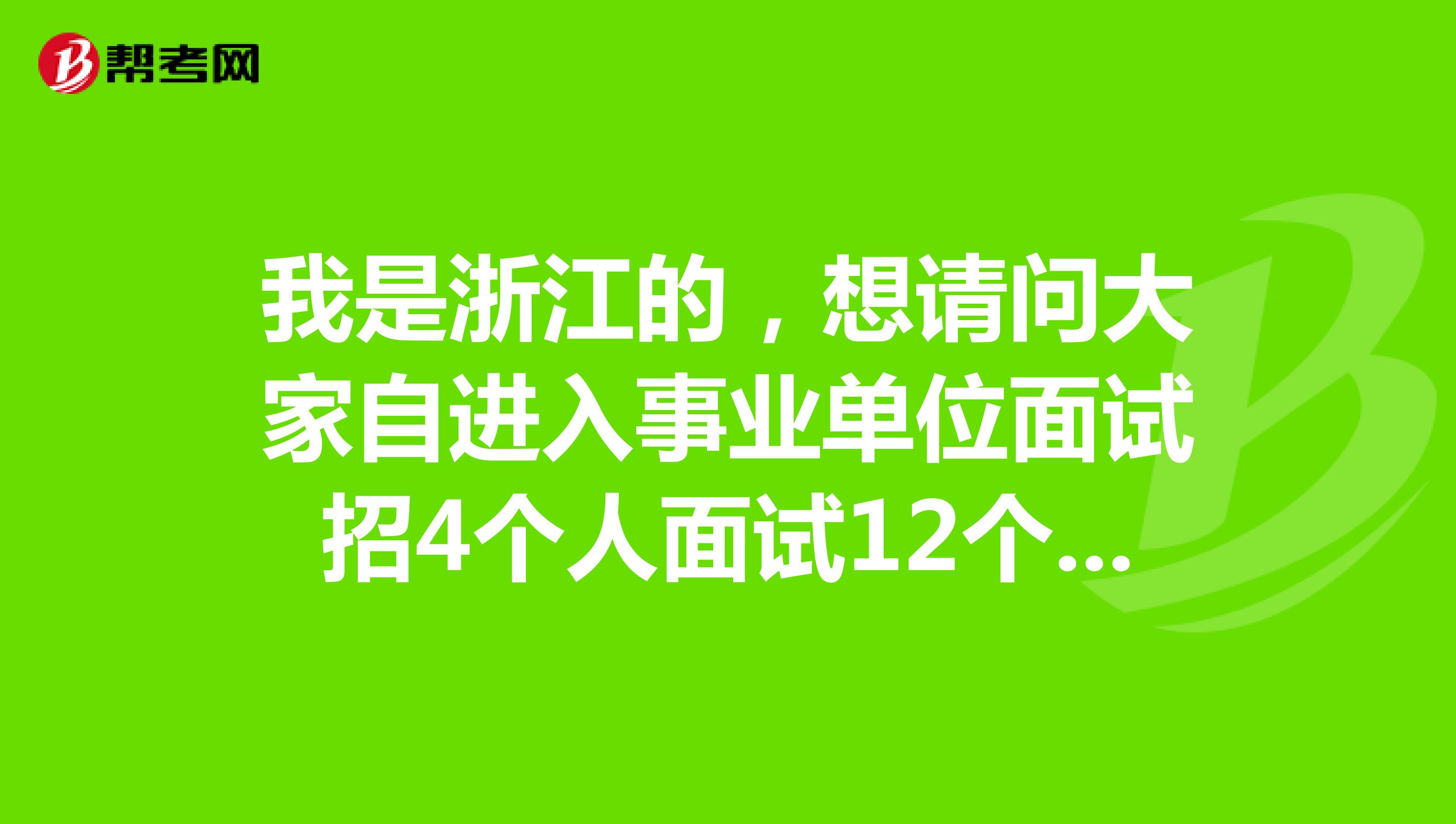 我是浙江的,想请问大家自进入事业单位面试招4个人面试12个人然后我是第十一名面试还有木有机会上岸,或者说请你给点面试技巧?