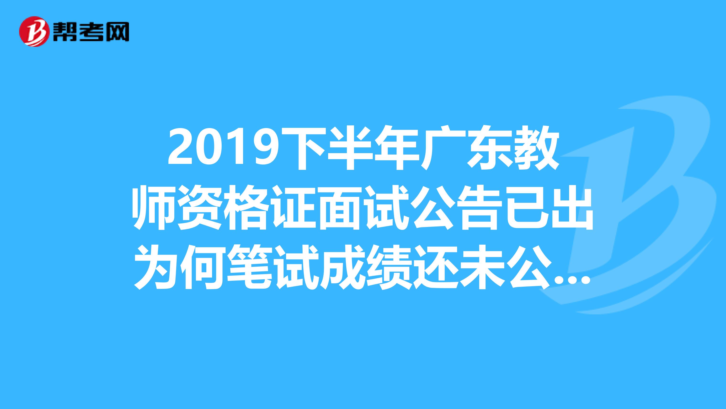 2019下半年广东教师资格证面试公告已出为何笔试成绩还未公布？