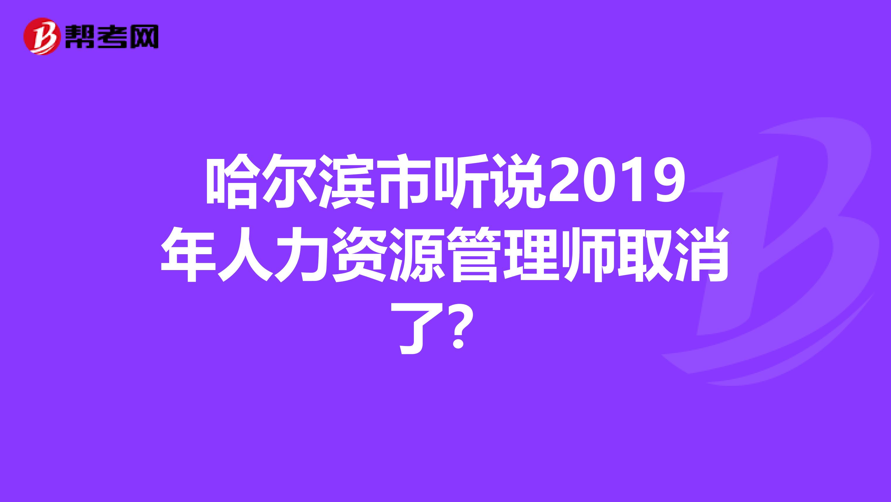 哈尔滨市听说2019年人力资源管理师取消了?