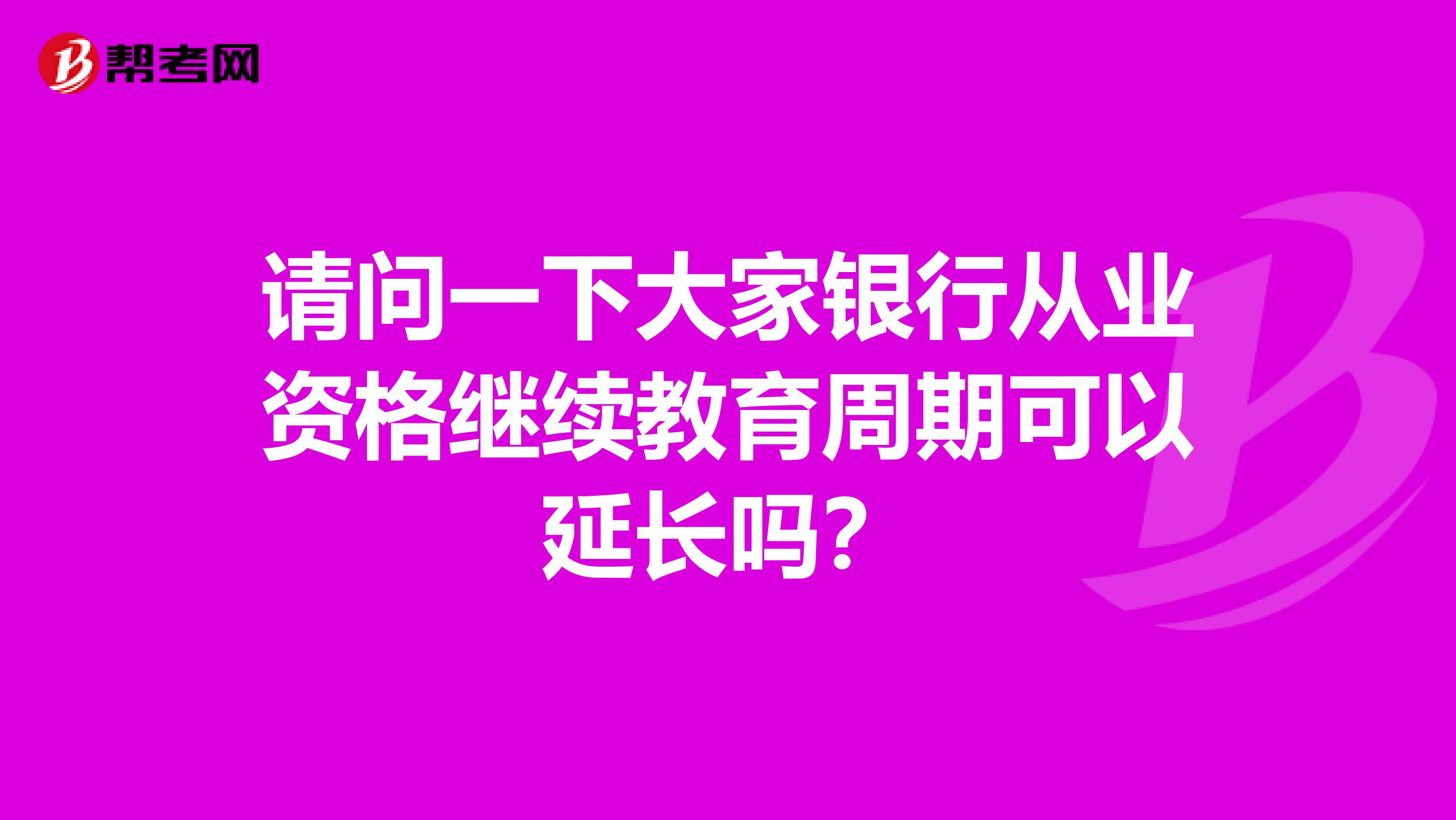 请问一下大家银行从业资格继续教育周期可以延长吗？