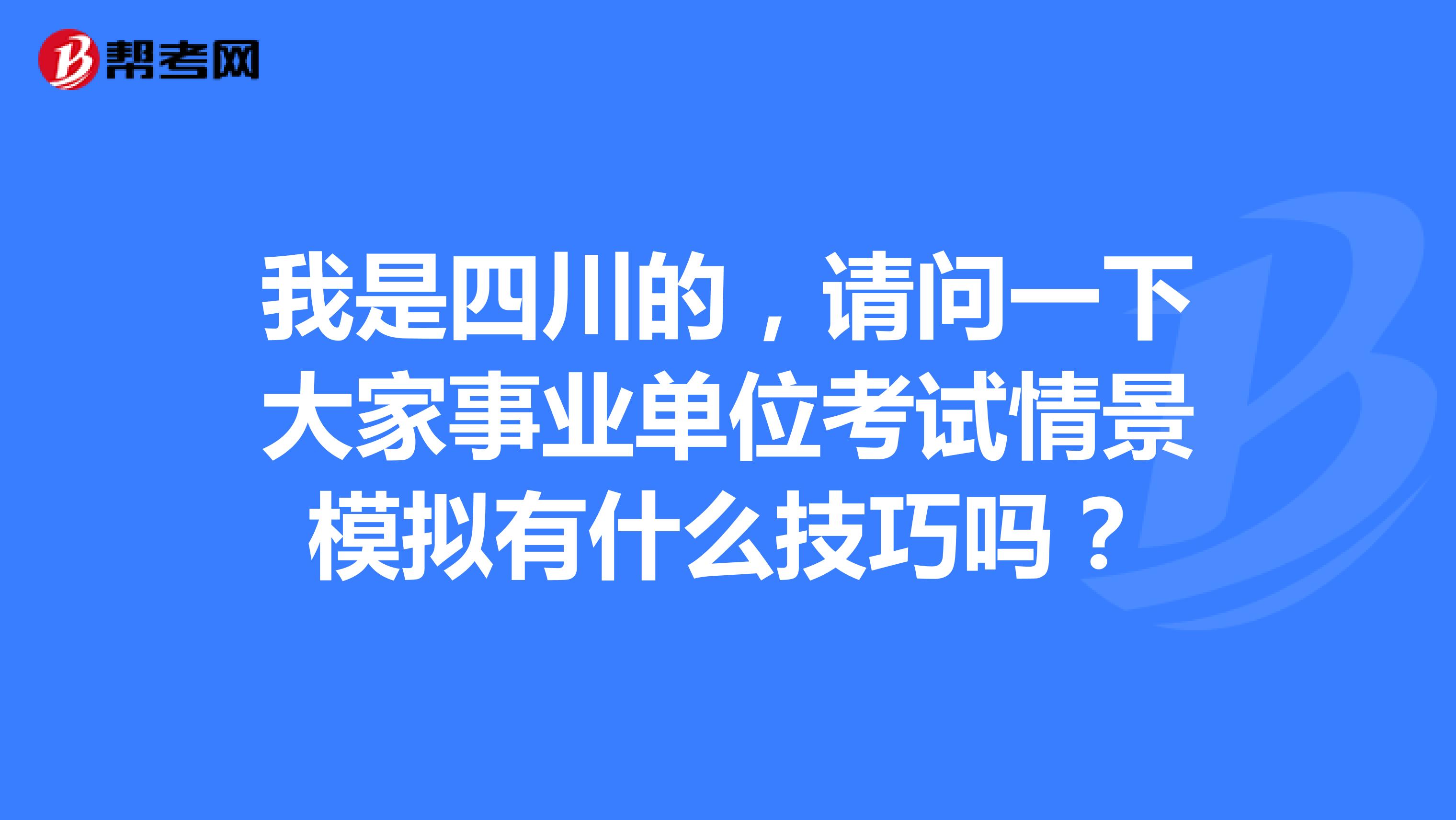 我是四川的,请问一下大家事业单位考试情景模拟有什么技巧吗?