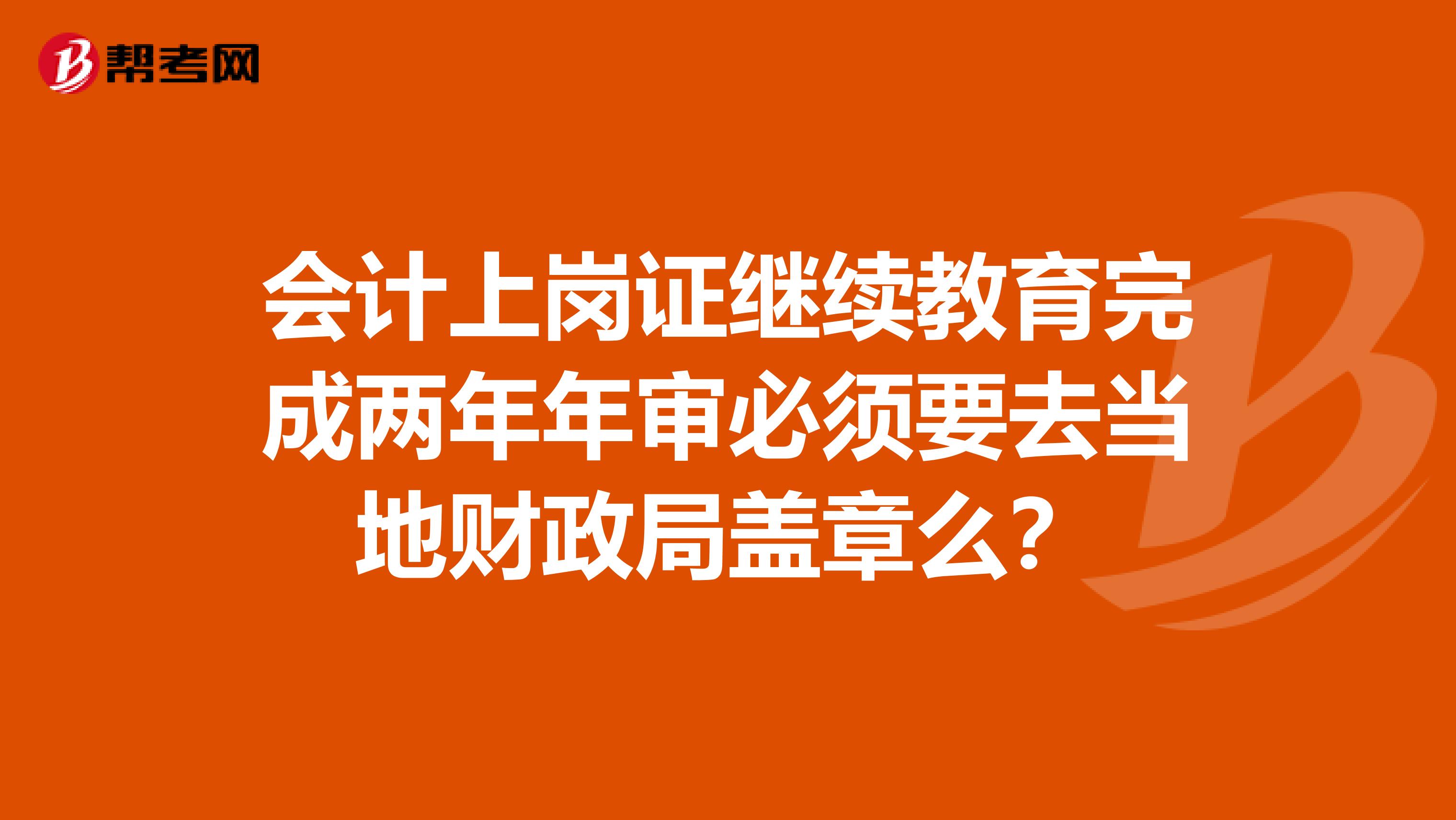 会计上岗证继续教育完成两年年审必须要去当地财政局盖章么？