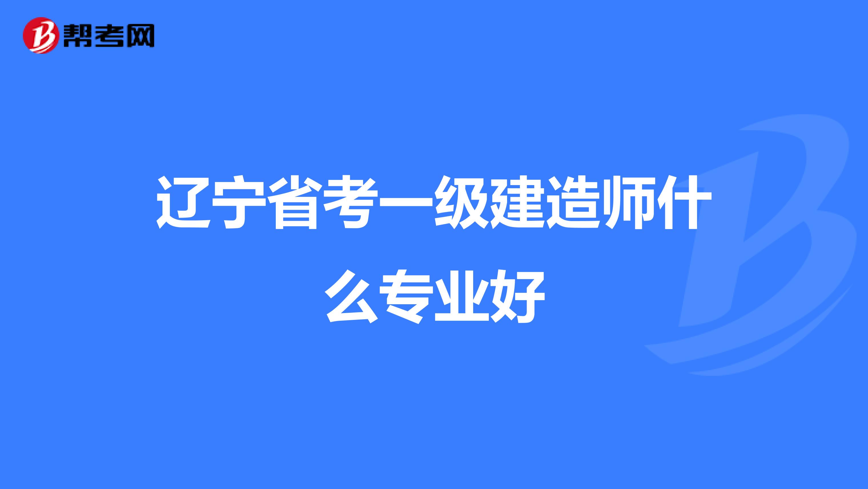 辽宁省考一级建造师什么专业好
