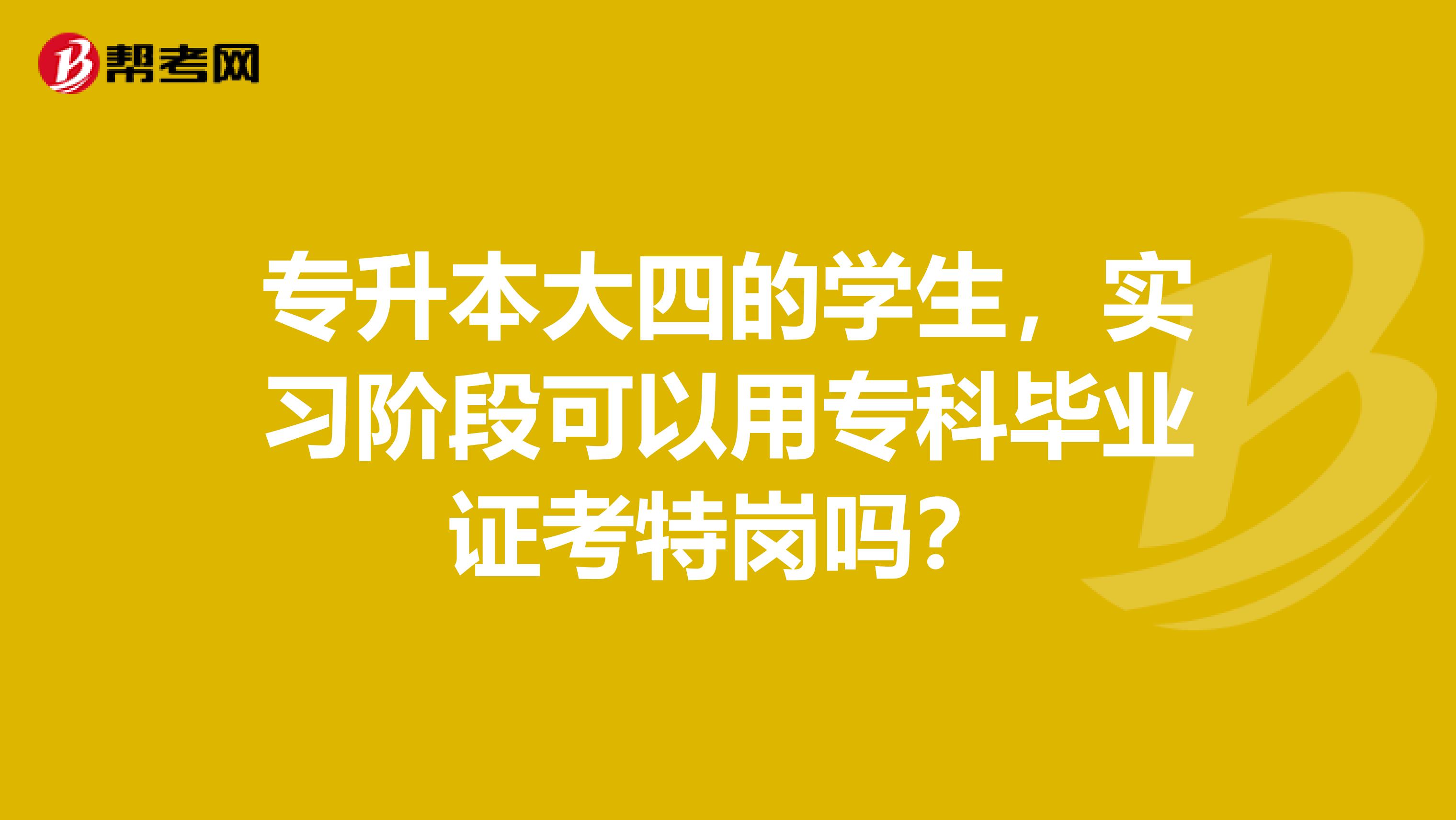 专升本大四的学生，实习阶段可以用专科毕业证考特岗吗？