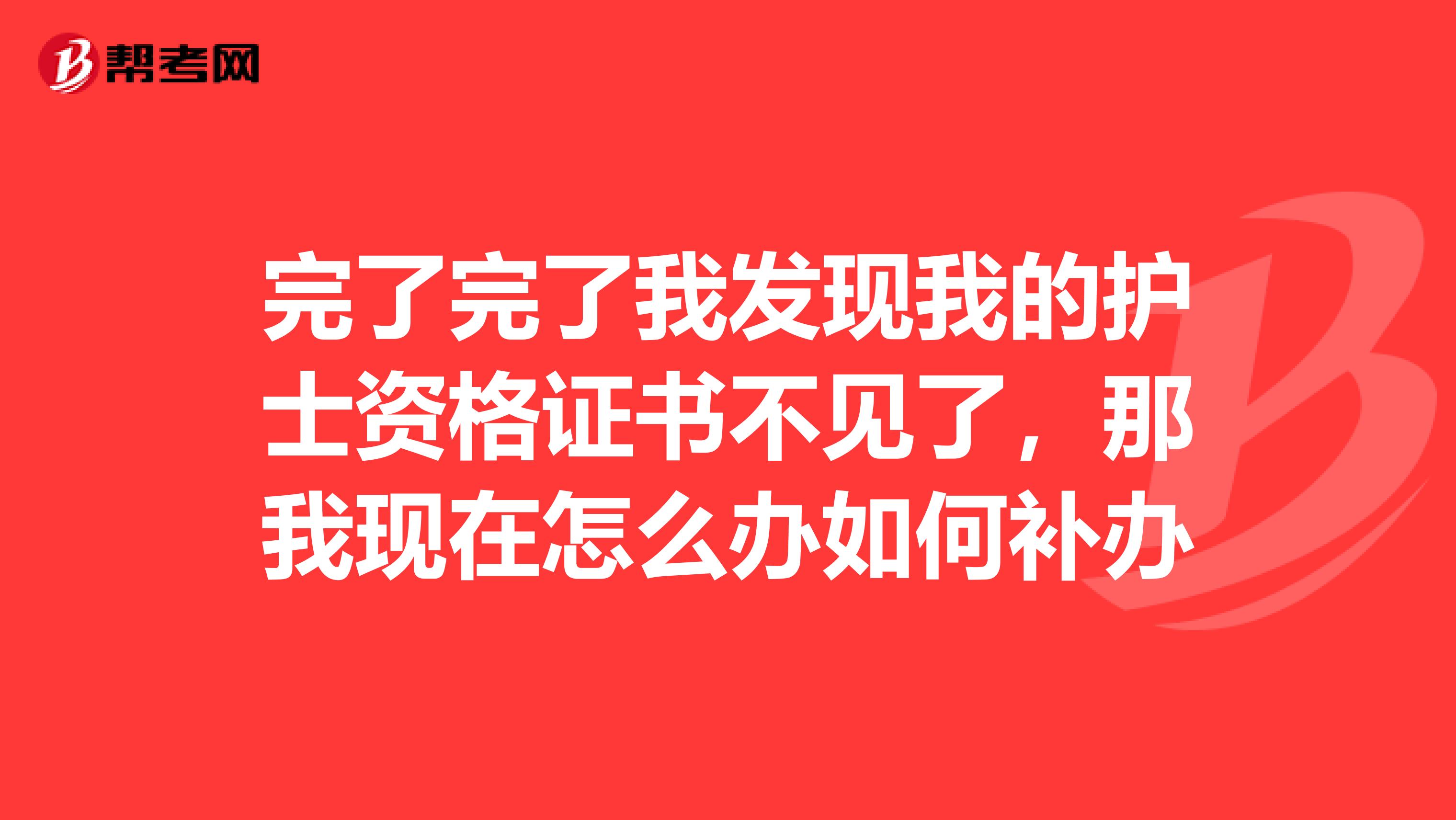 完了完了我发现我的护士资格证书不见了,那我现在怎么办如何补办