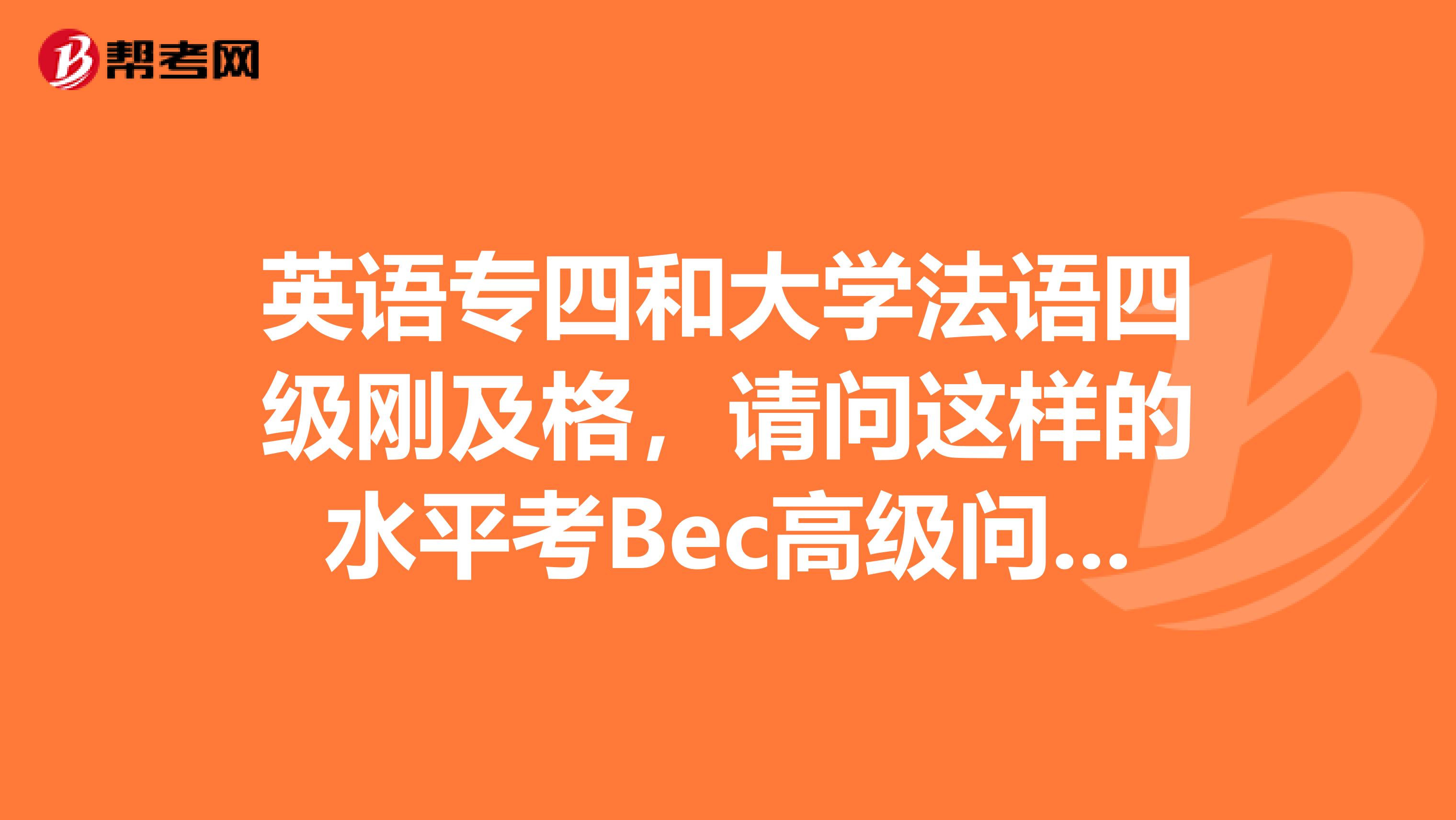 英语专四和大学法语四级刚及格，请问这样的水平考Bec高级问题大吗剑...