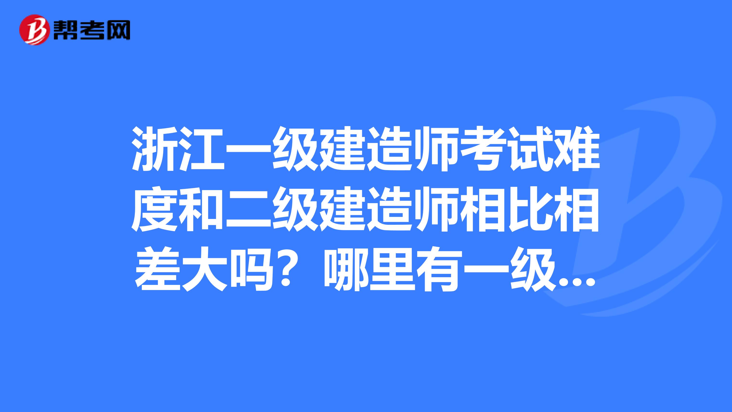 浙江一级建造师考试难度和二级建造师相比相差大吗？哪里有一级建造师的培训班？师资好的。