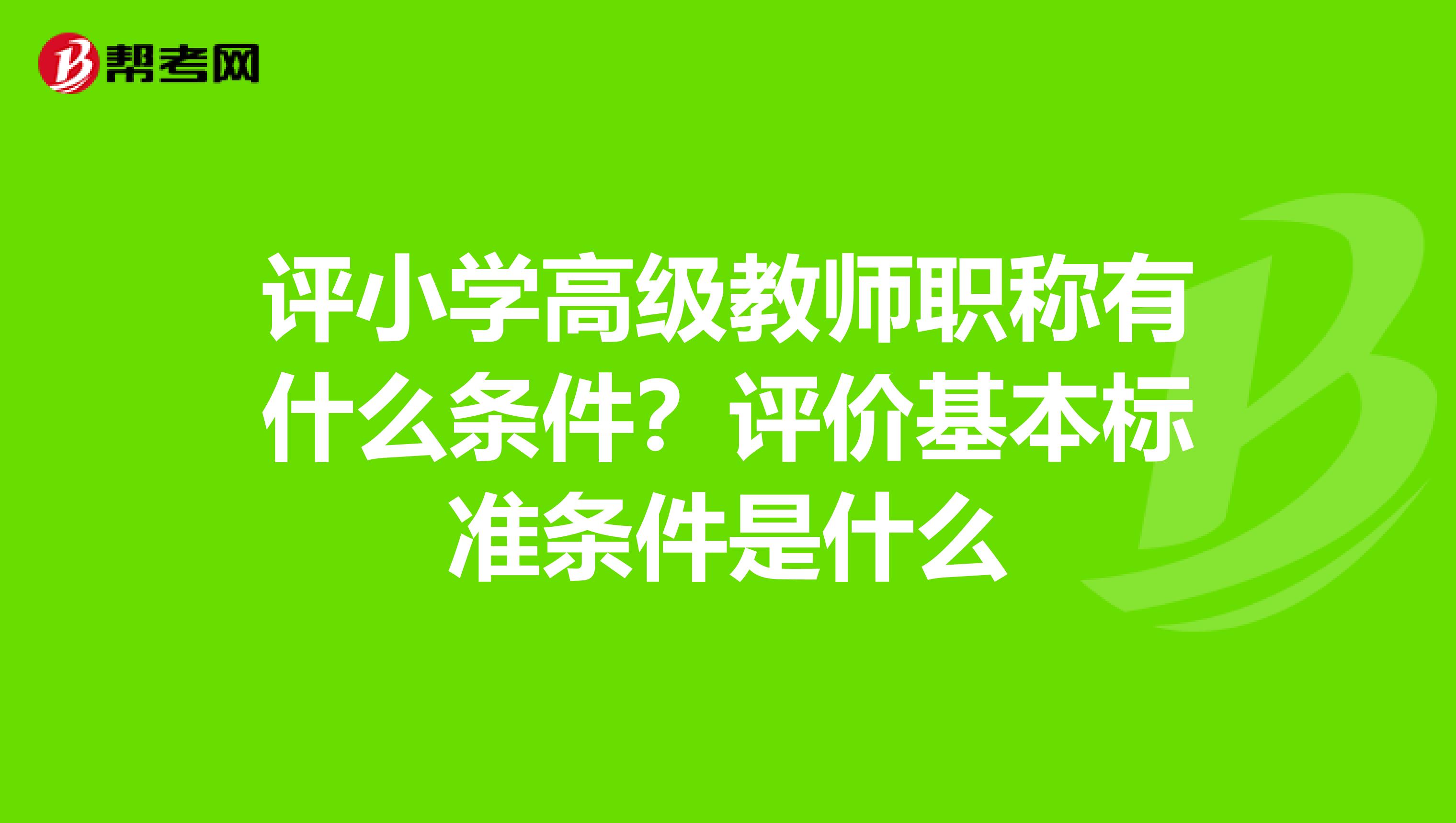 评小学高级教师职称有什么条件?评价基本标准条件是什么