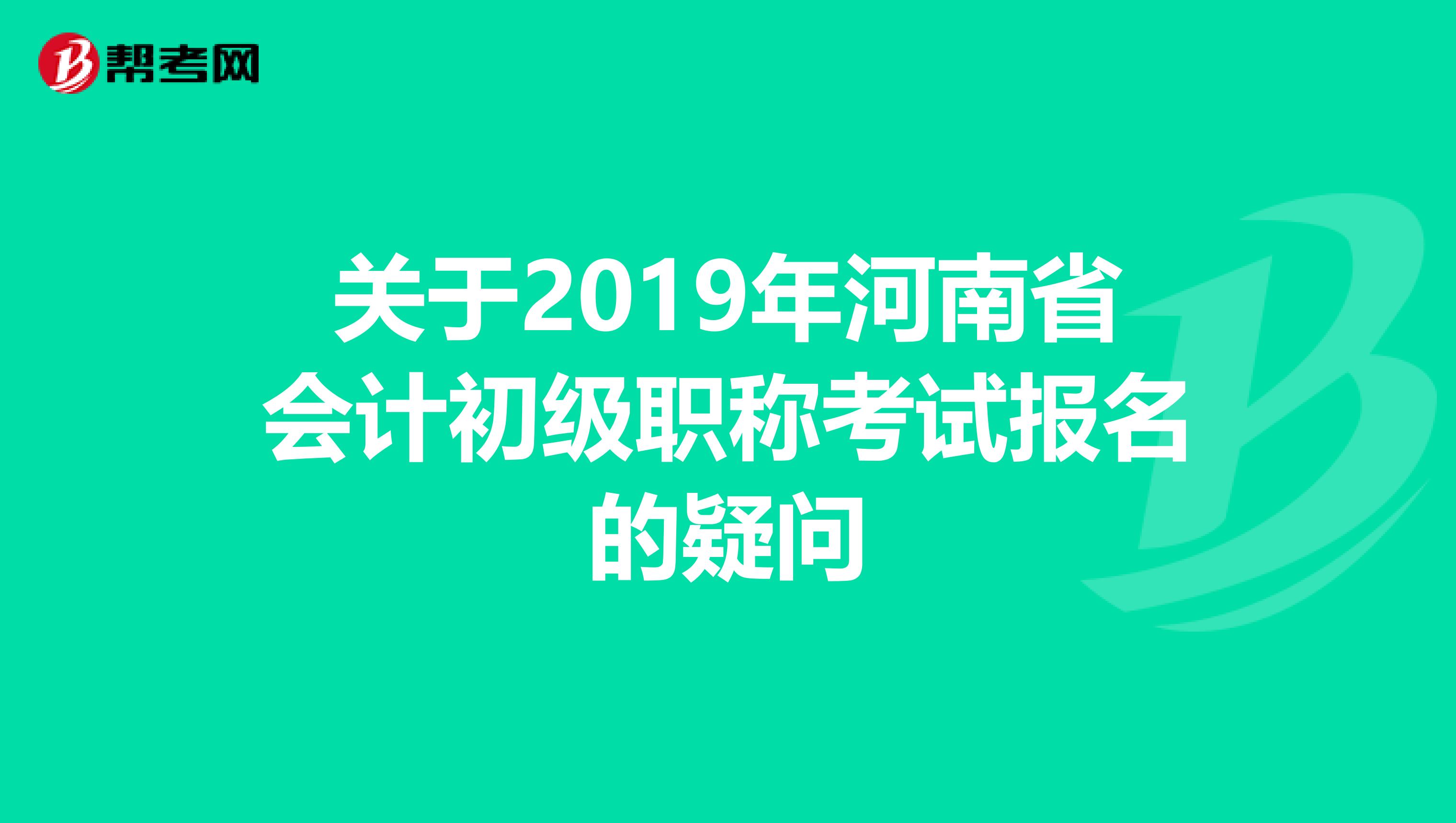 关于2019年河南省会计初级职称考试报名的疑问