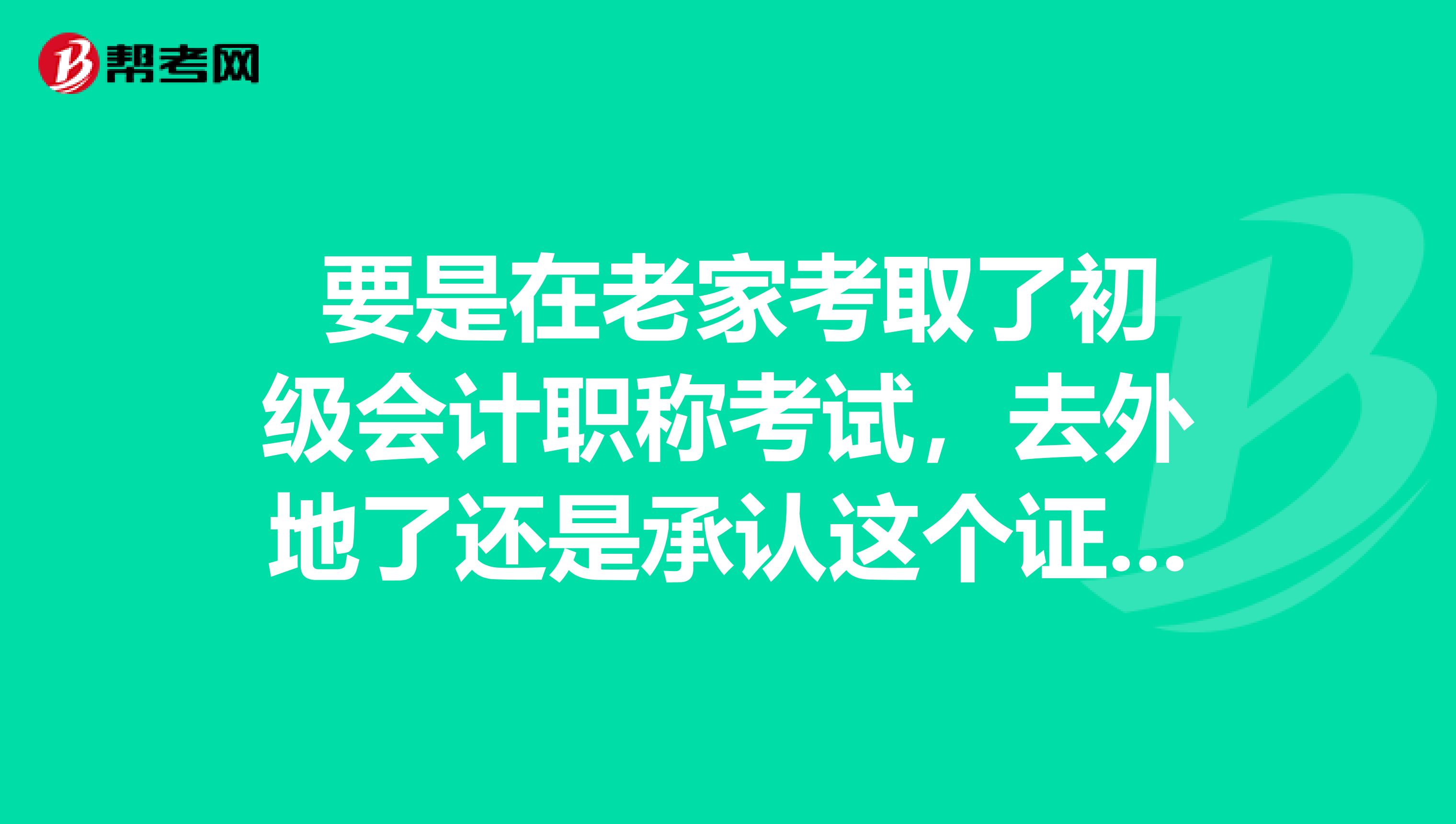 要是在老家考取了初级会计职称考试,去外地了还是承认这个证书的吗?