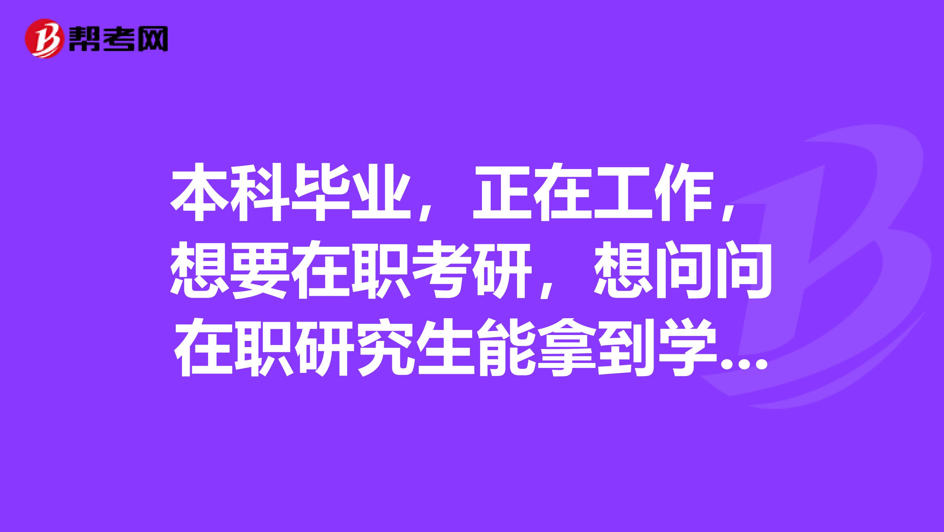 本科毕业，正在工作，想要在职考研，想问问在职研究生能拿到学历和学位双证吗