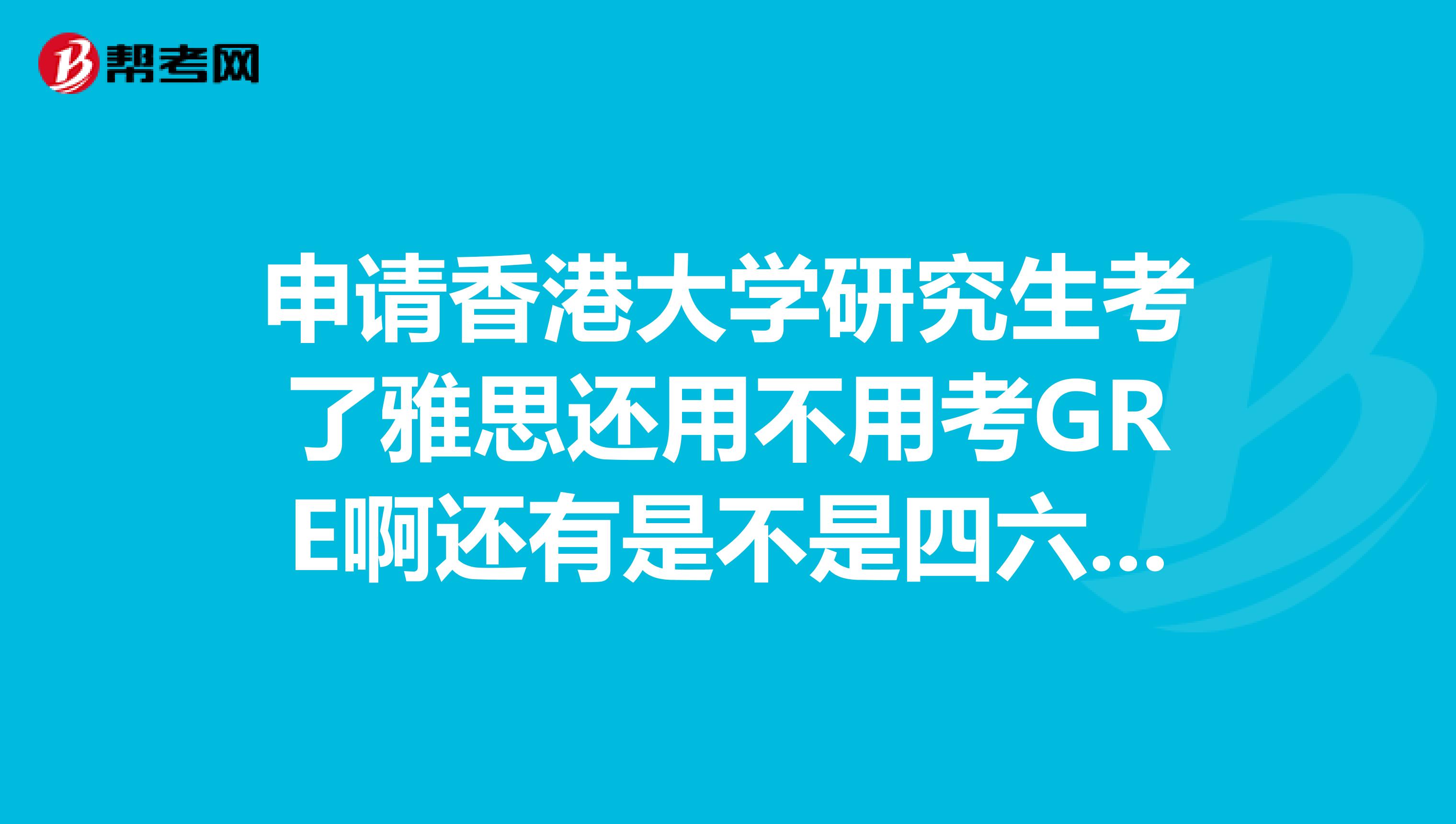 申請香港大學研究生考了雅思還用不用考GRE啊還有是不是四六級也行?說的詳細點謝謝