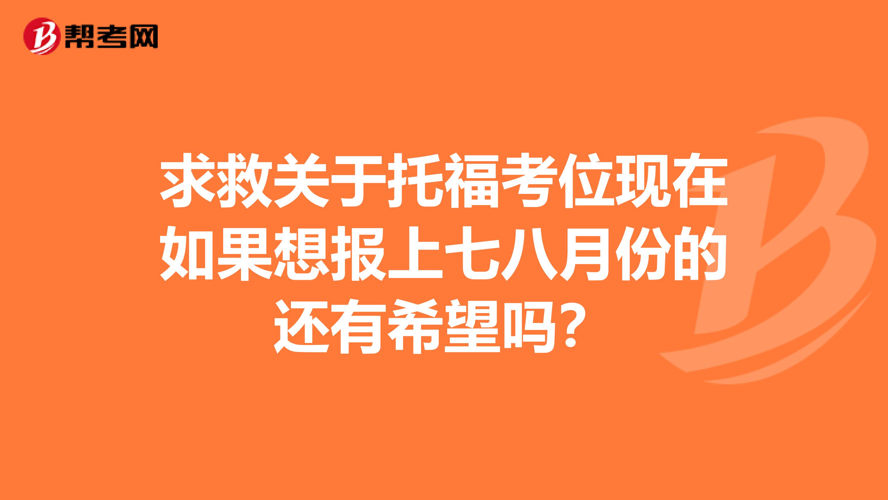求救关于托福考位现在如果想报上七八月份的还有希望吗?
