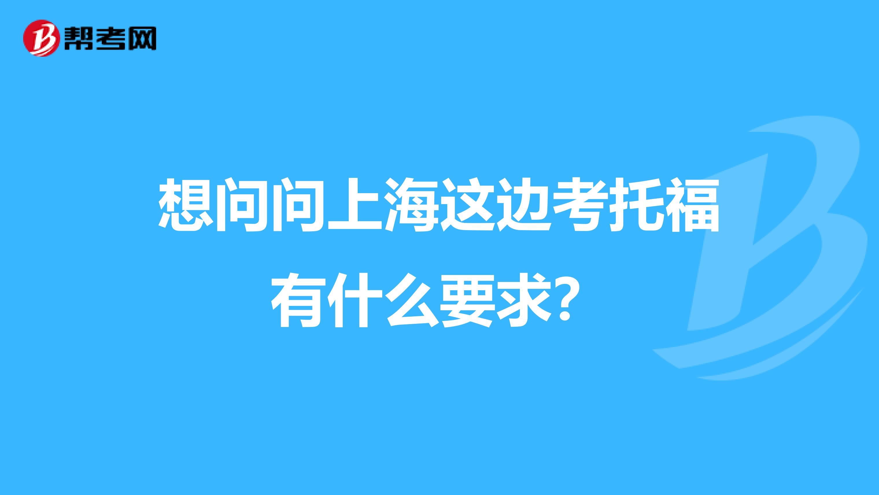 想问问上海这边考托福有什么要求?