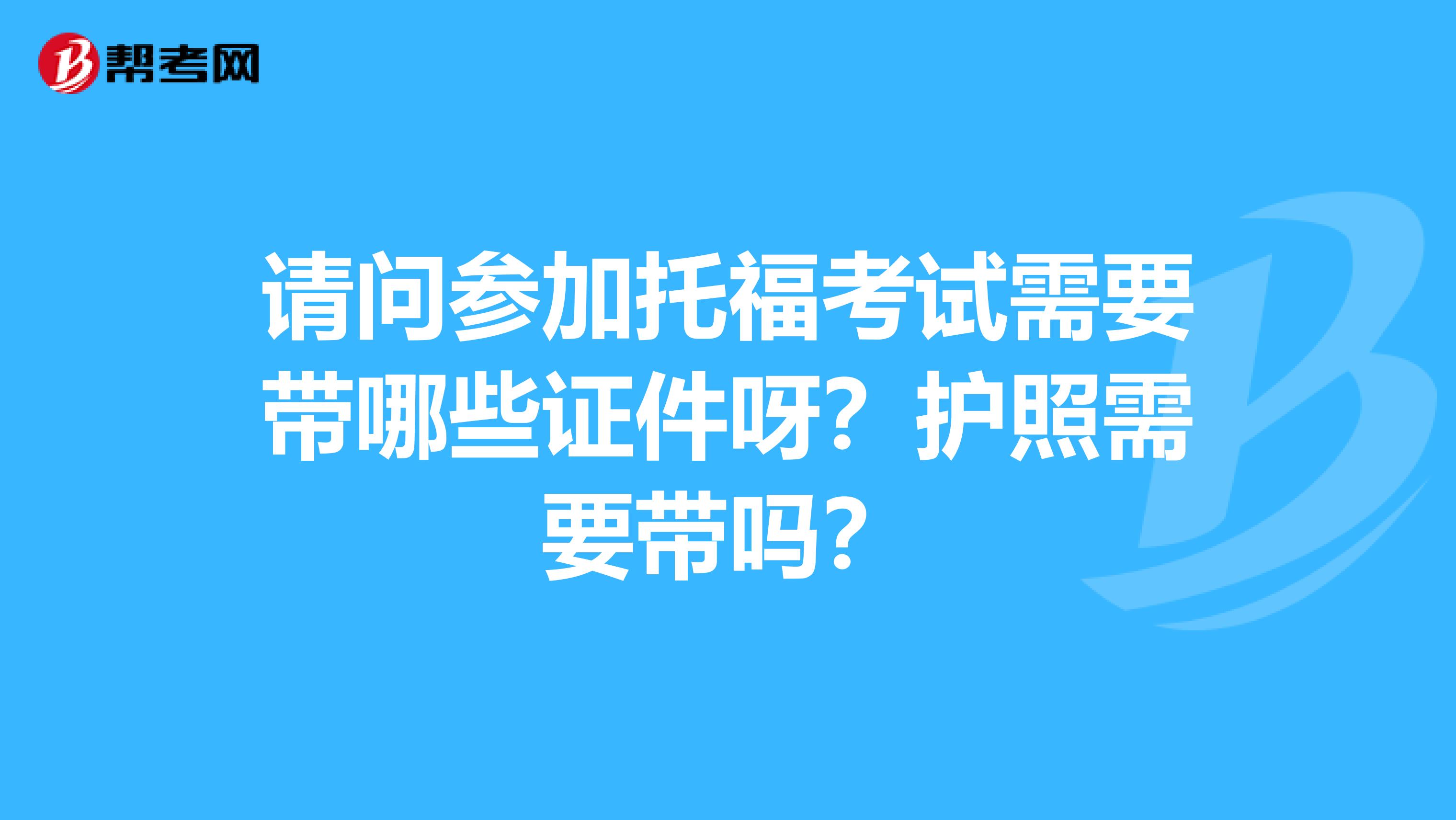 請問參加托福考試需要帶哪些證件呀？護照需要帶嗎？