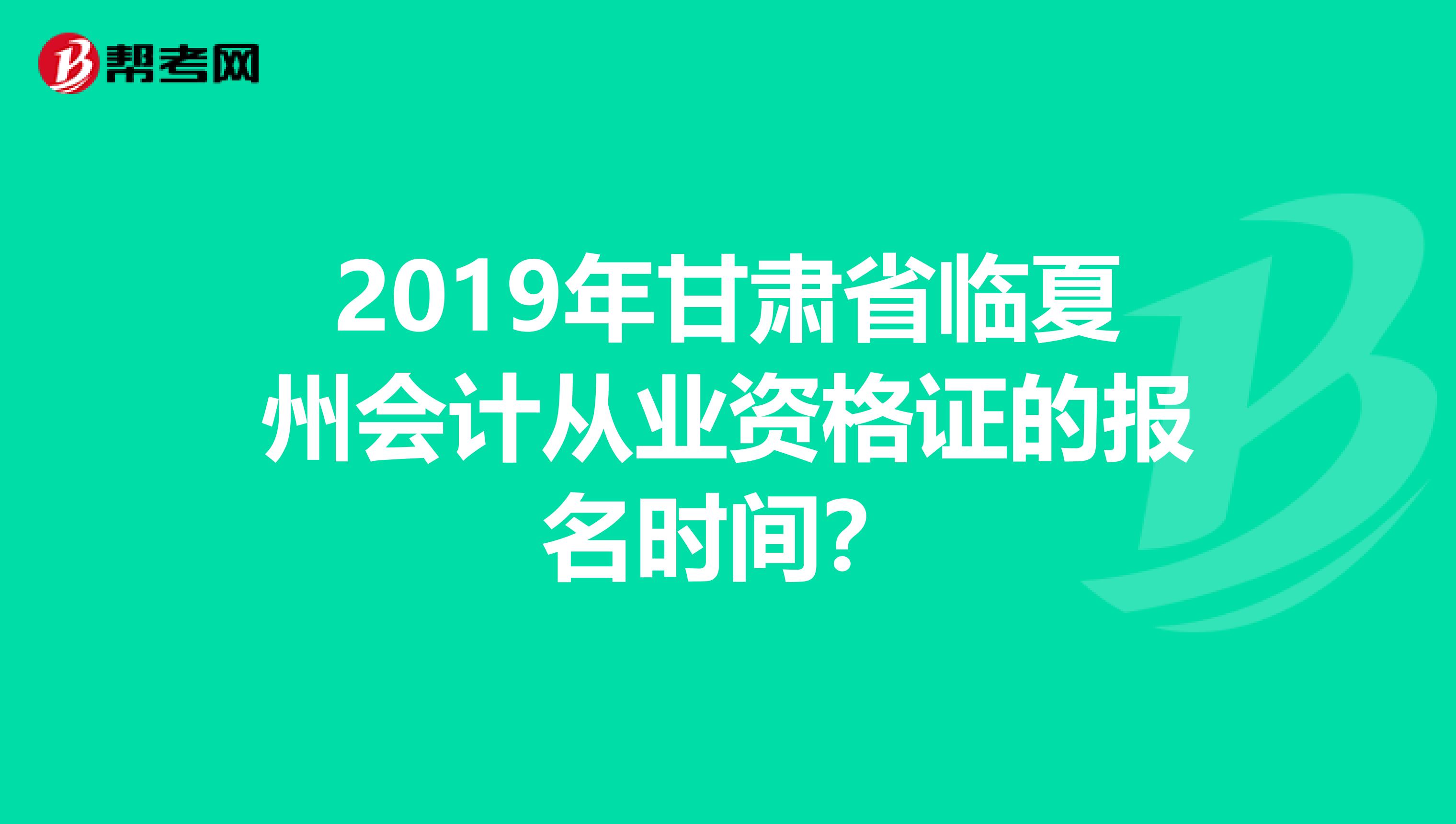 2019年甘肃省临夏州会计从业资格证的报名时间？