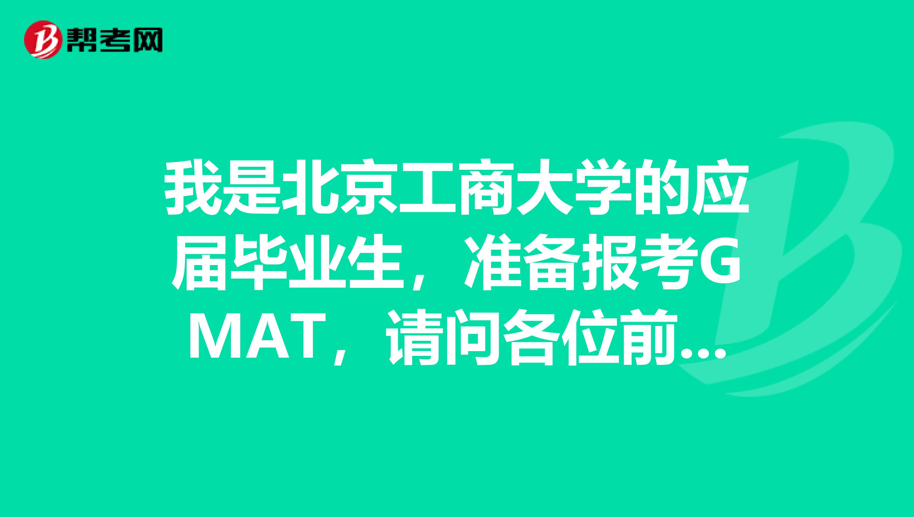 我是北京工商大学的应届毕业生，准备报考GMAT，请问各位前辈有什么好的建议嘛？