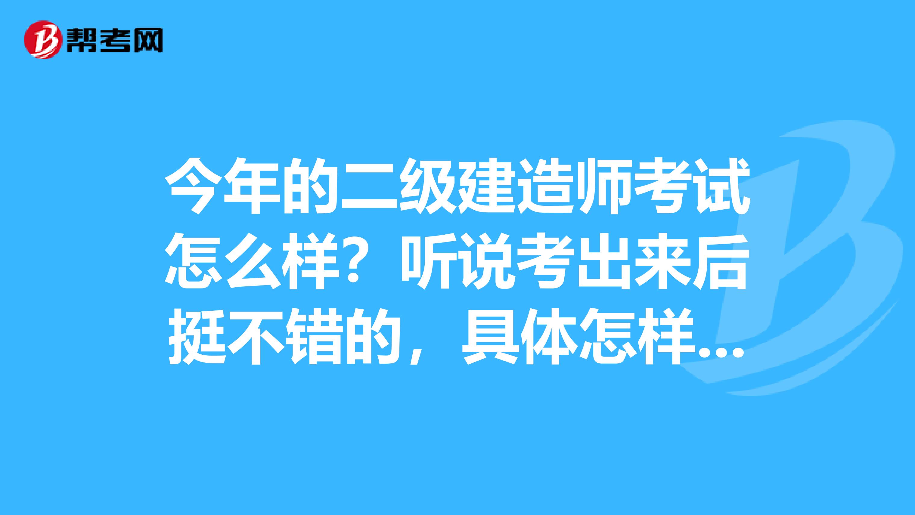 今年的二级建造师考试怎么样？听说考出来后挺不错的，具体怎样了？