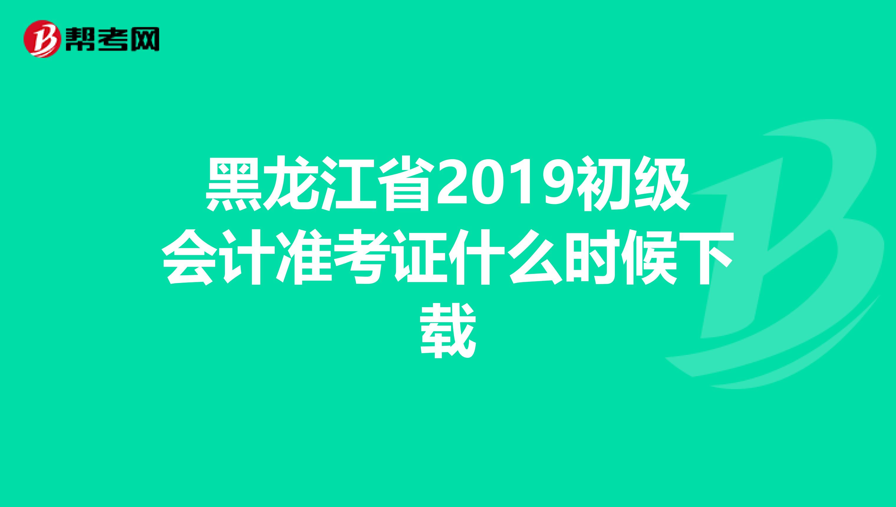 黑龙江省2019初级会计准考证什么时候下载