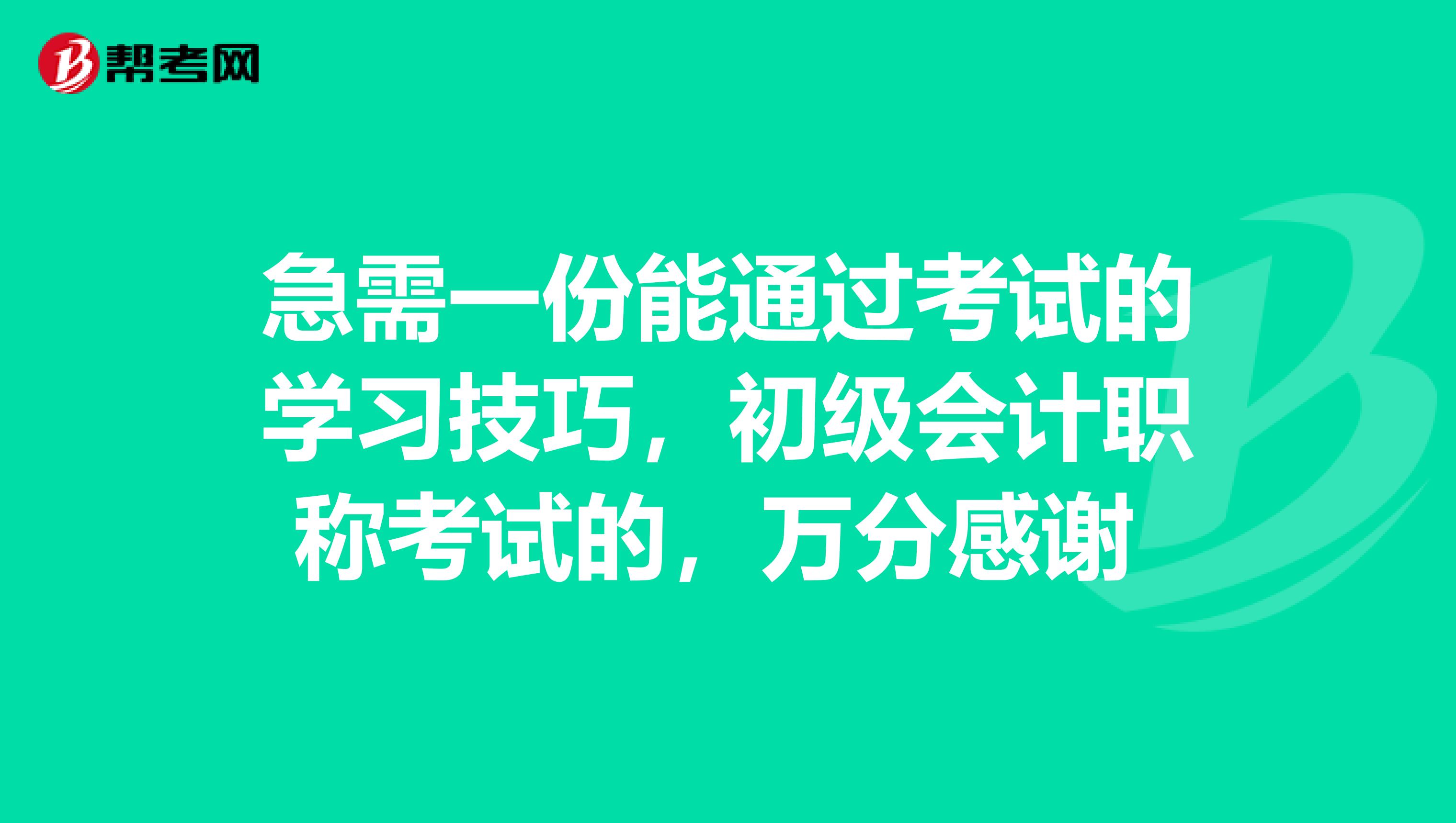 急需一份能通过考试的学习技巧,初级会计职称考试的,万分感谢