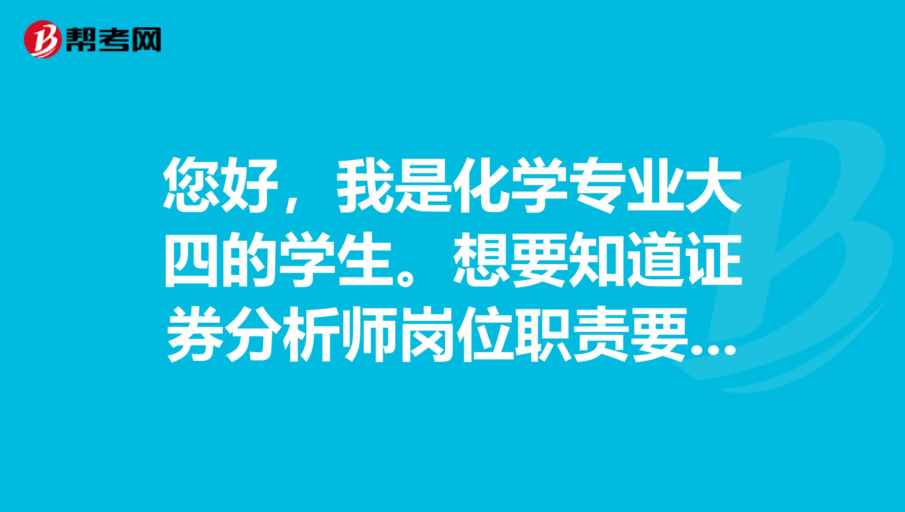 您好,我是化学专业大四的学生。想要知道证券分析师岗位职责要求是什么?主要工作是干什么的?