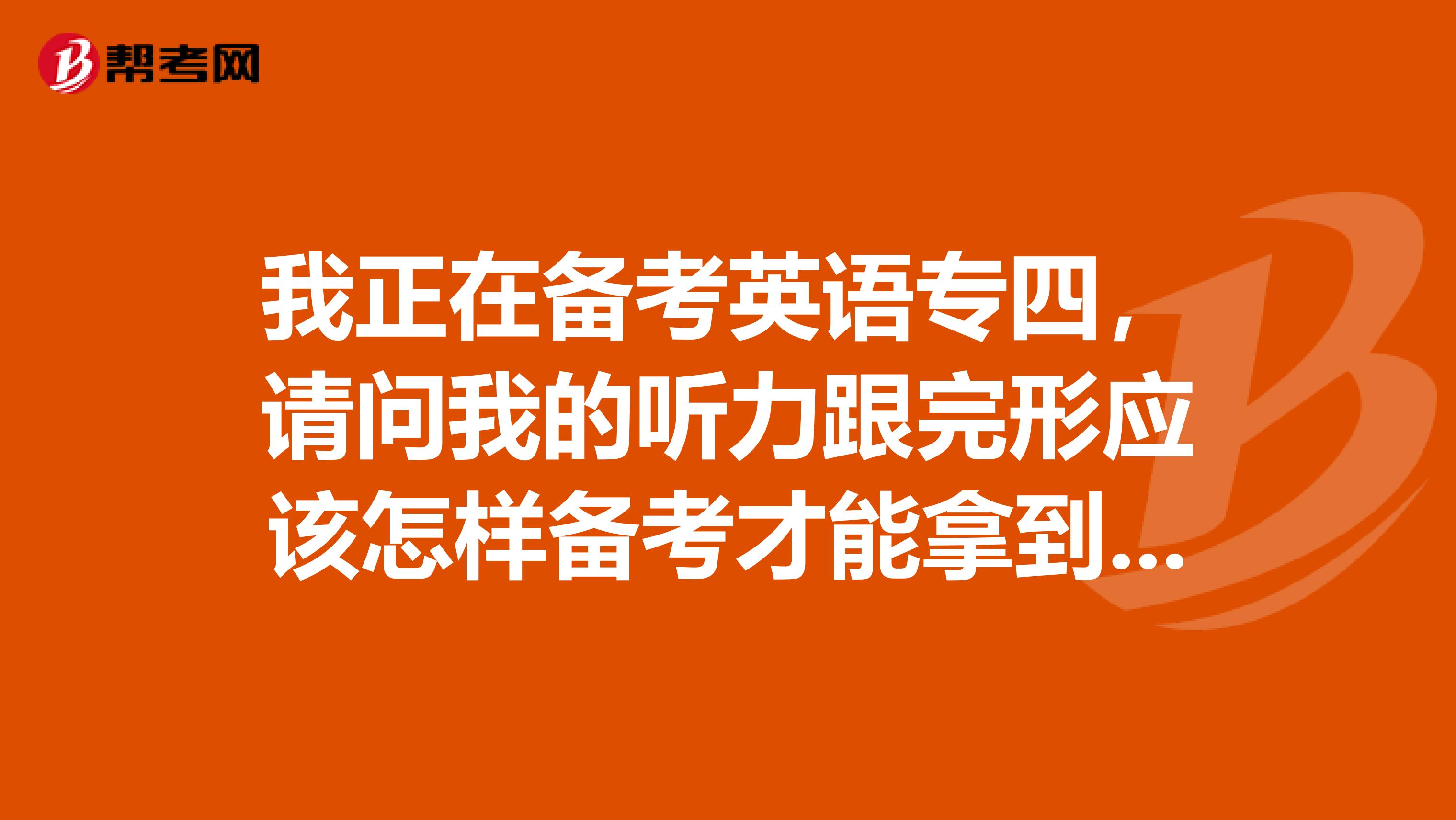 我正在备考英语专四，请问我的听力跟完形应该怎样备考才能拿到高分捏？求有经验的人指点一下。