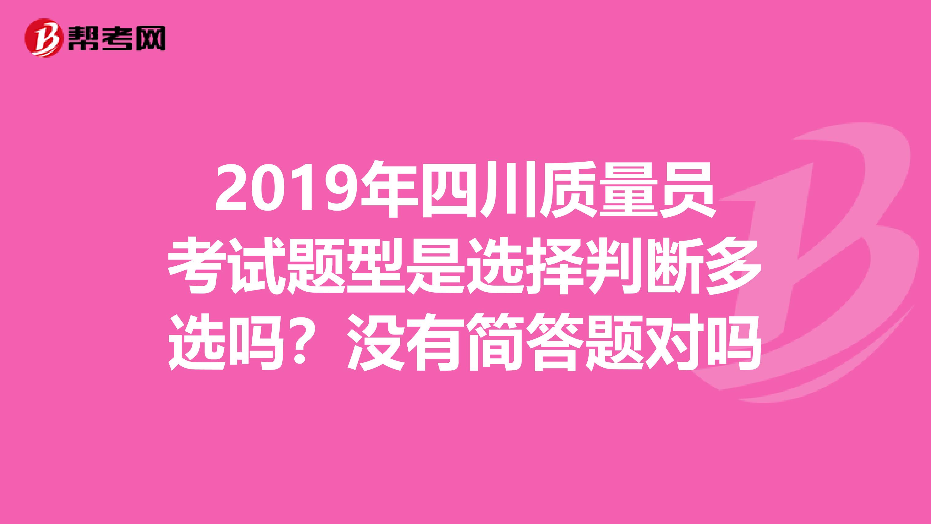 2019年四川质量员考试题型是选择判断多选吗?没有简答题对吗