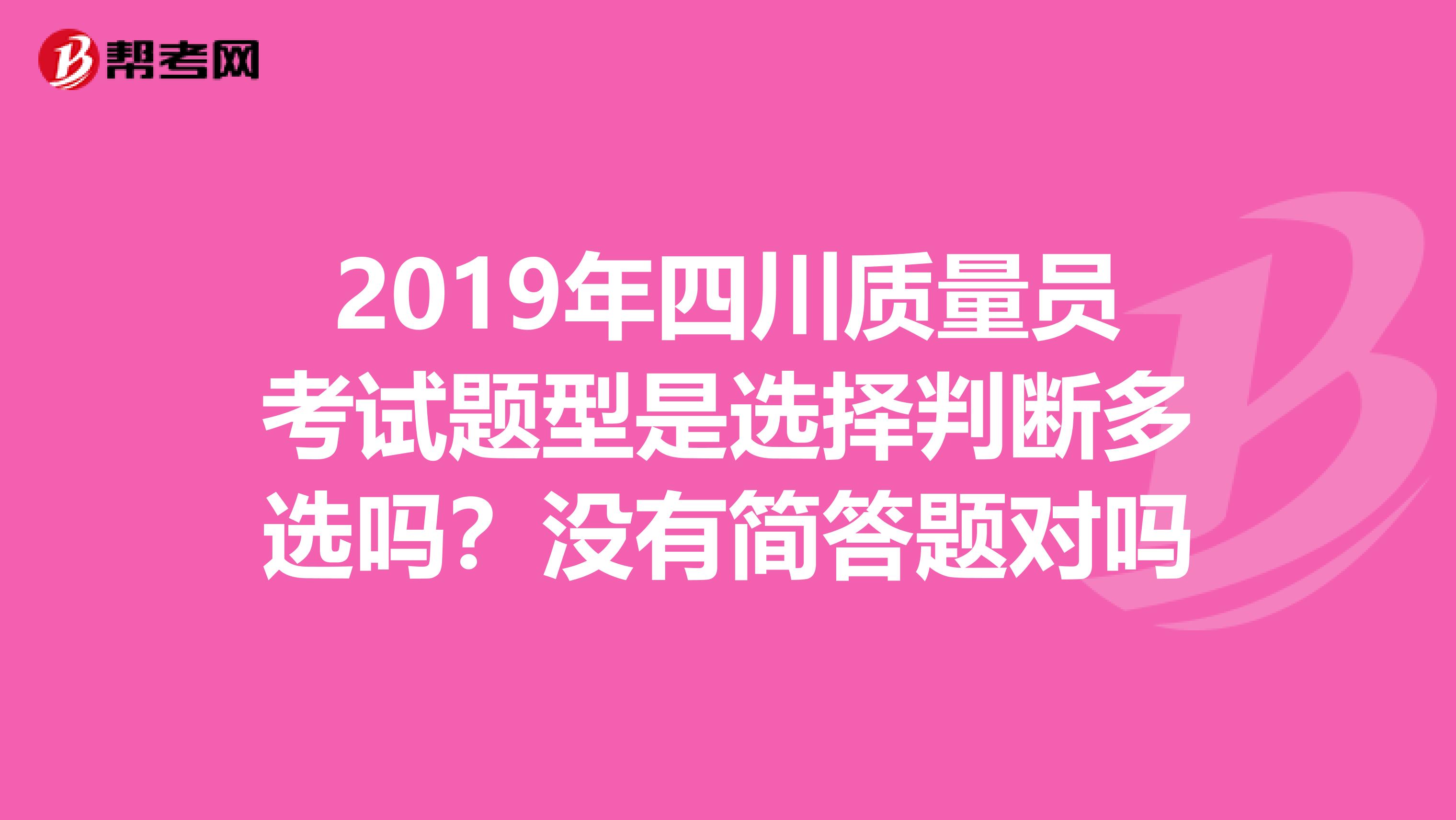 2019年四川质量员考试题型是选择判断多选吗？没有简答题对吗