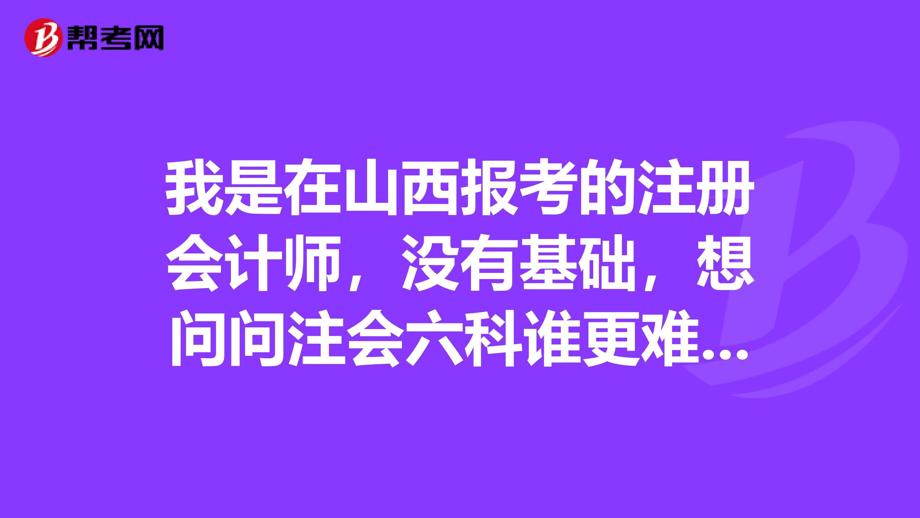 我是在山西報考的注冊會計師，沒有基礎，想問問注會六科誰更難呢？