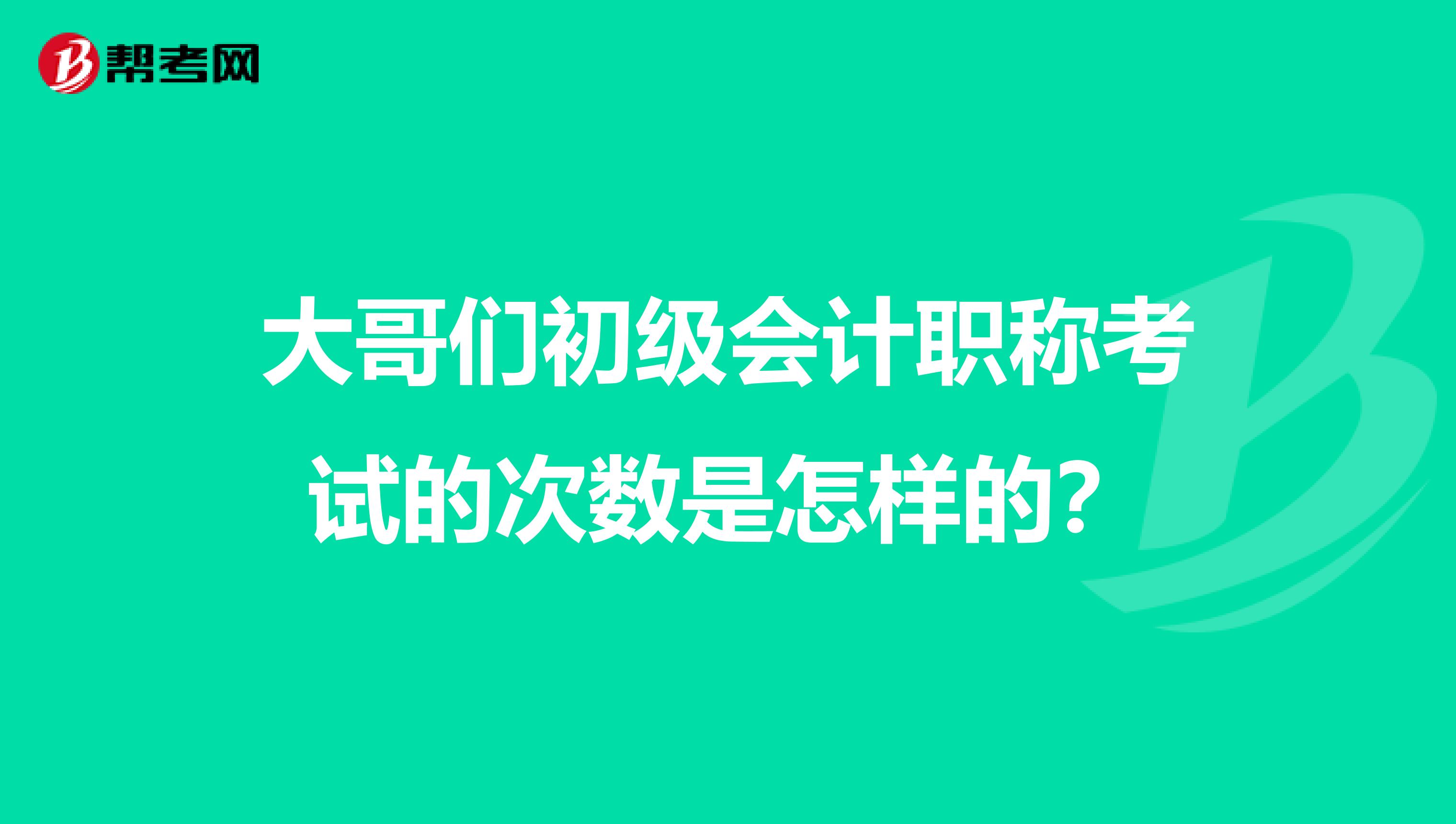 大哥們初級會計職稱考試的次數(shù)是怎樣的？