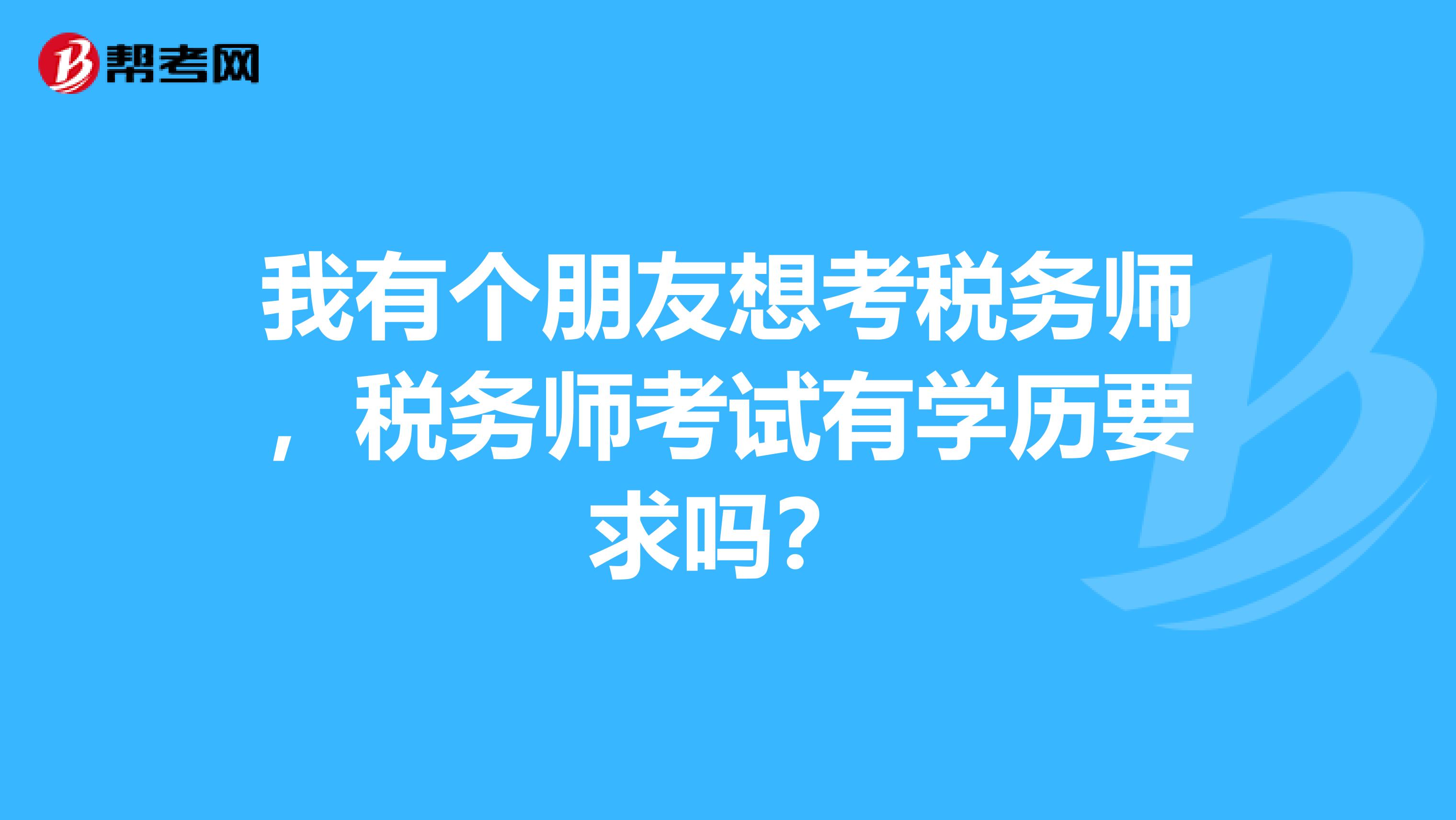我有个朋友想考税务师,税务师考试有学历要求吗?
