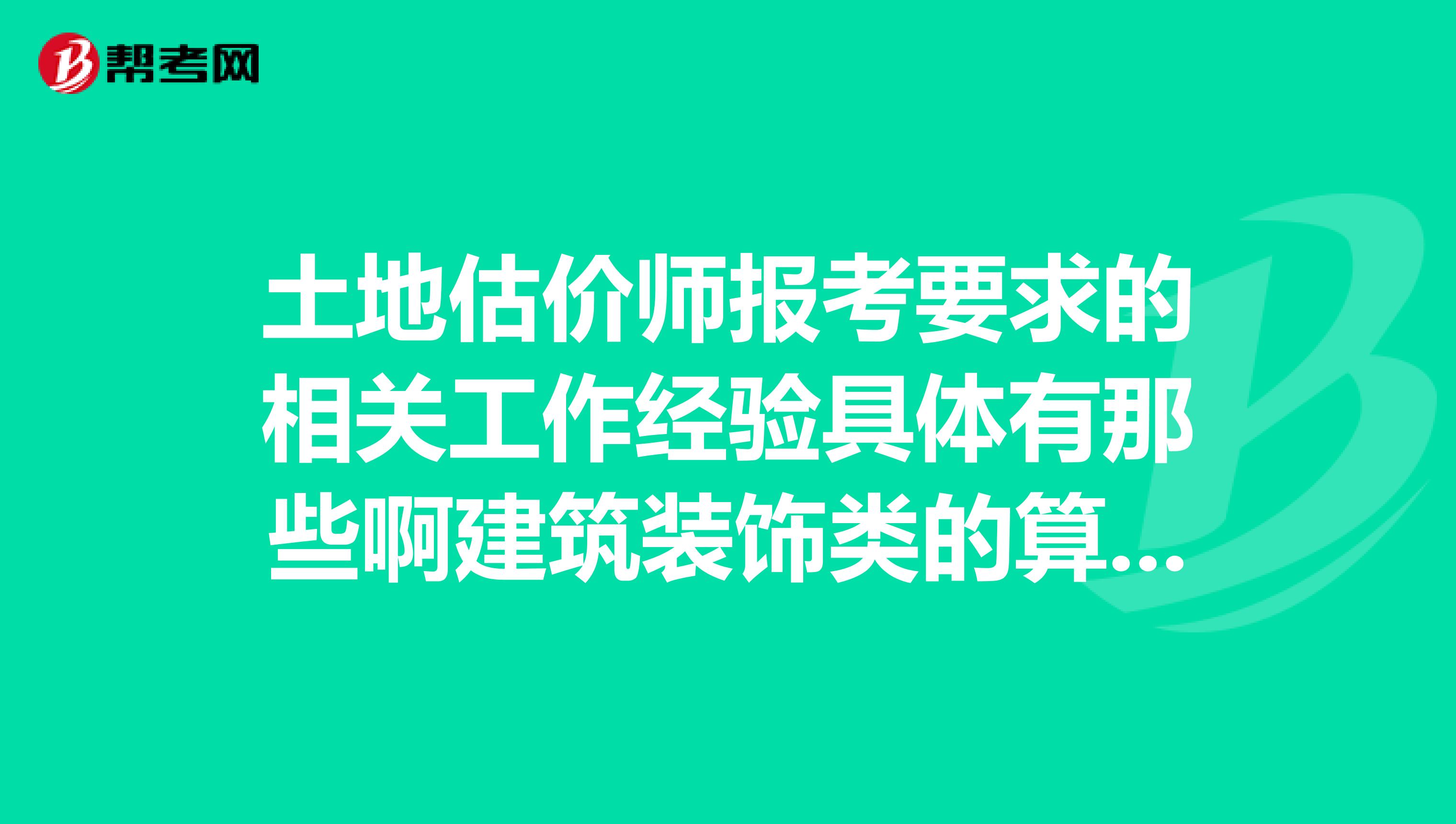 土地估价师报考要求的相关工作经验具体有那些啊建筑装饰类的算不算啊
