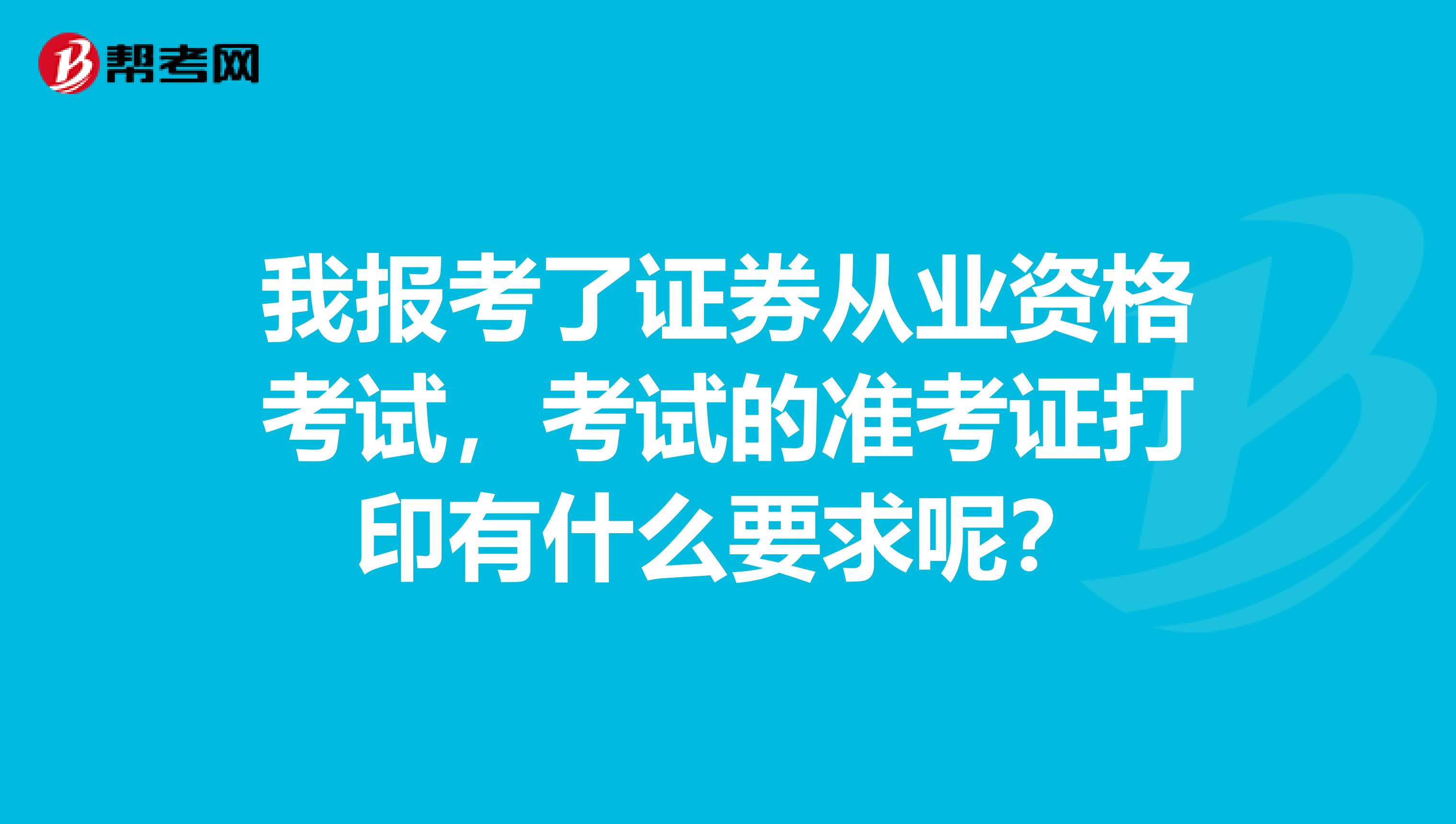我报考了证券从业资格考试,考试的准考证打印有什么要求呢?