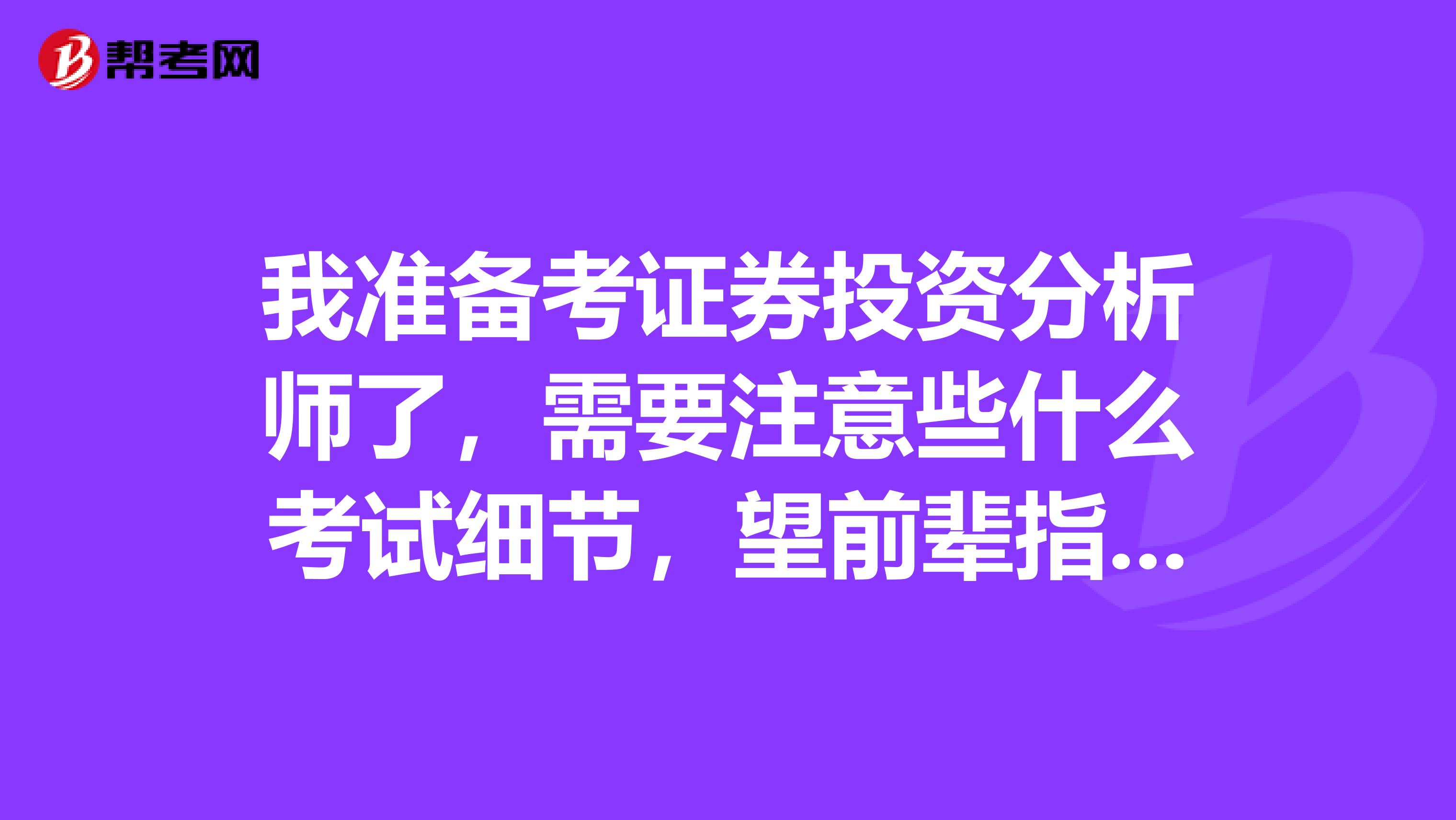 我准备考证券投资分析师了，需要注意些什么考试细节，望前辈指点指点。