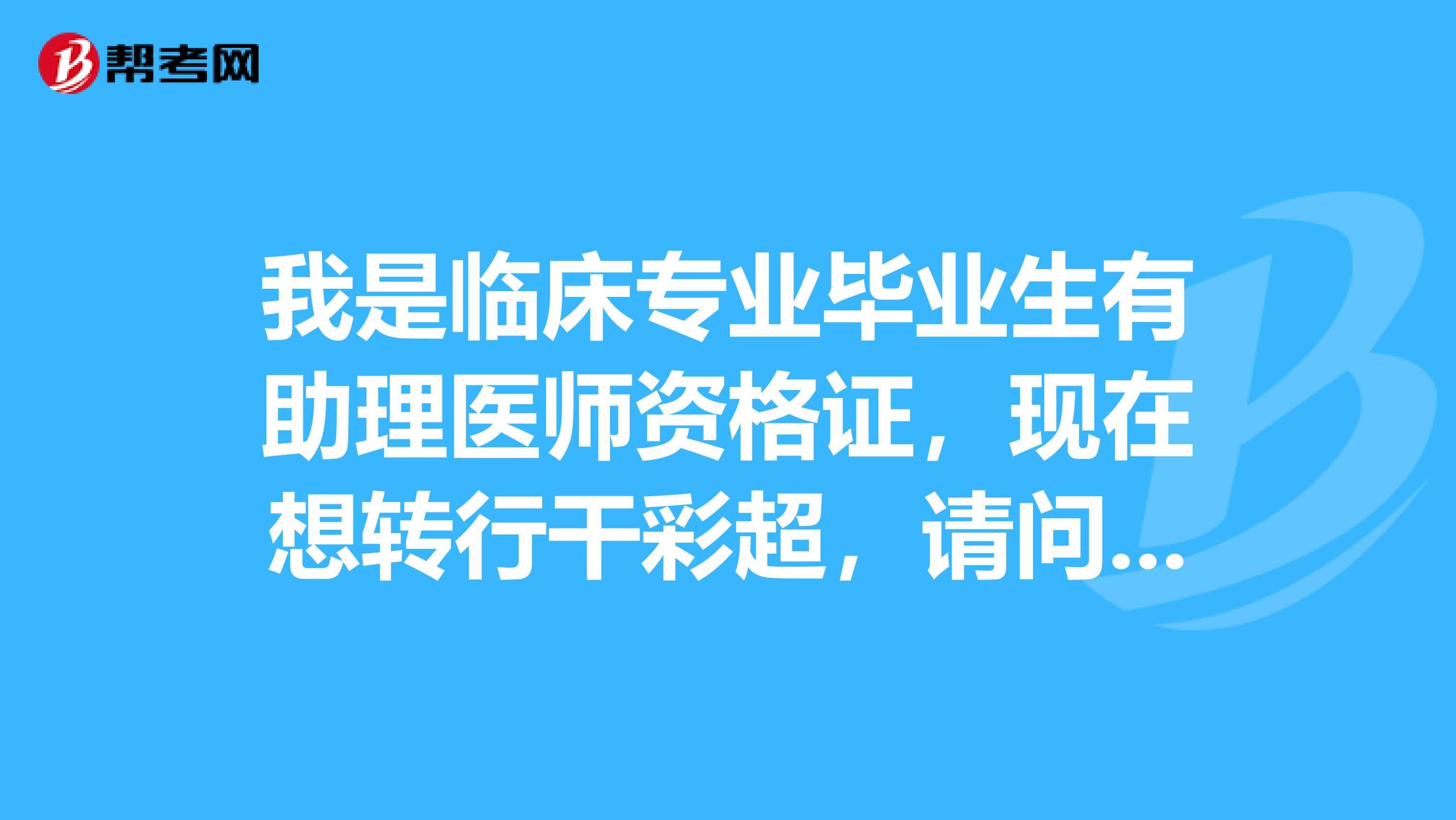 我是临床专业毕业生有助理医师资格证，现在想转行干彩超，请问需要报考哪些证件？我有资格吗？