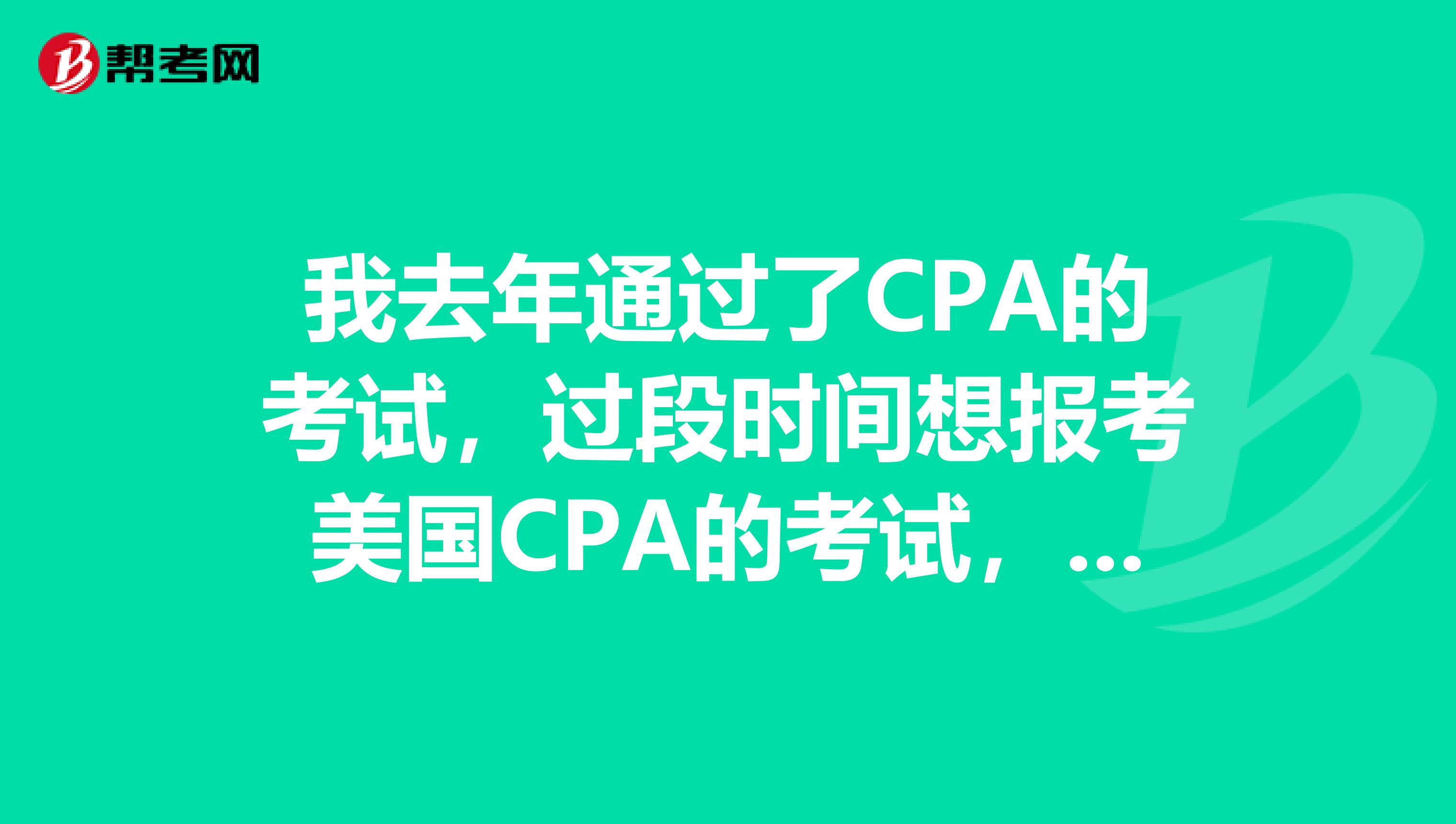 我去年通过了CPA的考试，过段时间想报考美国CPA的考试，想问下一，有没有谁知道，美国CPA的一个简单介绍呢？