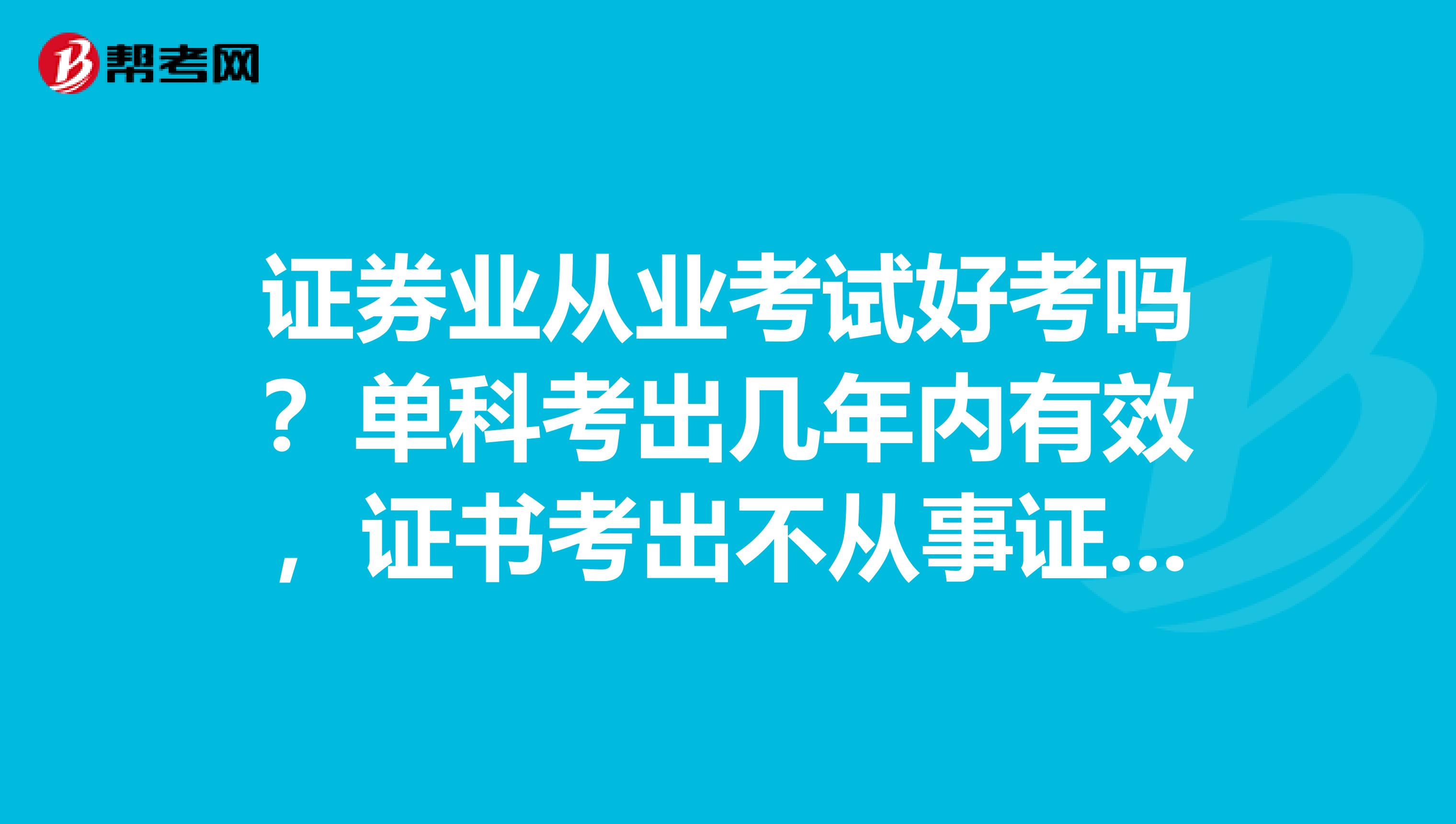 证券业从业考试好考吗?单科考出几年内有效,证书考出不从事证券工作,还有效吗,有效期多长