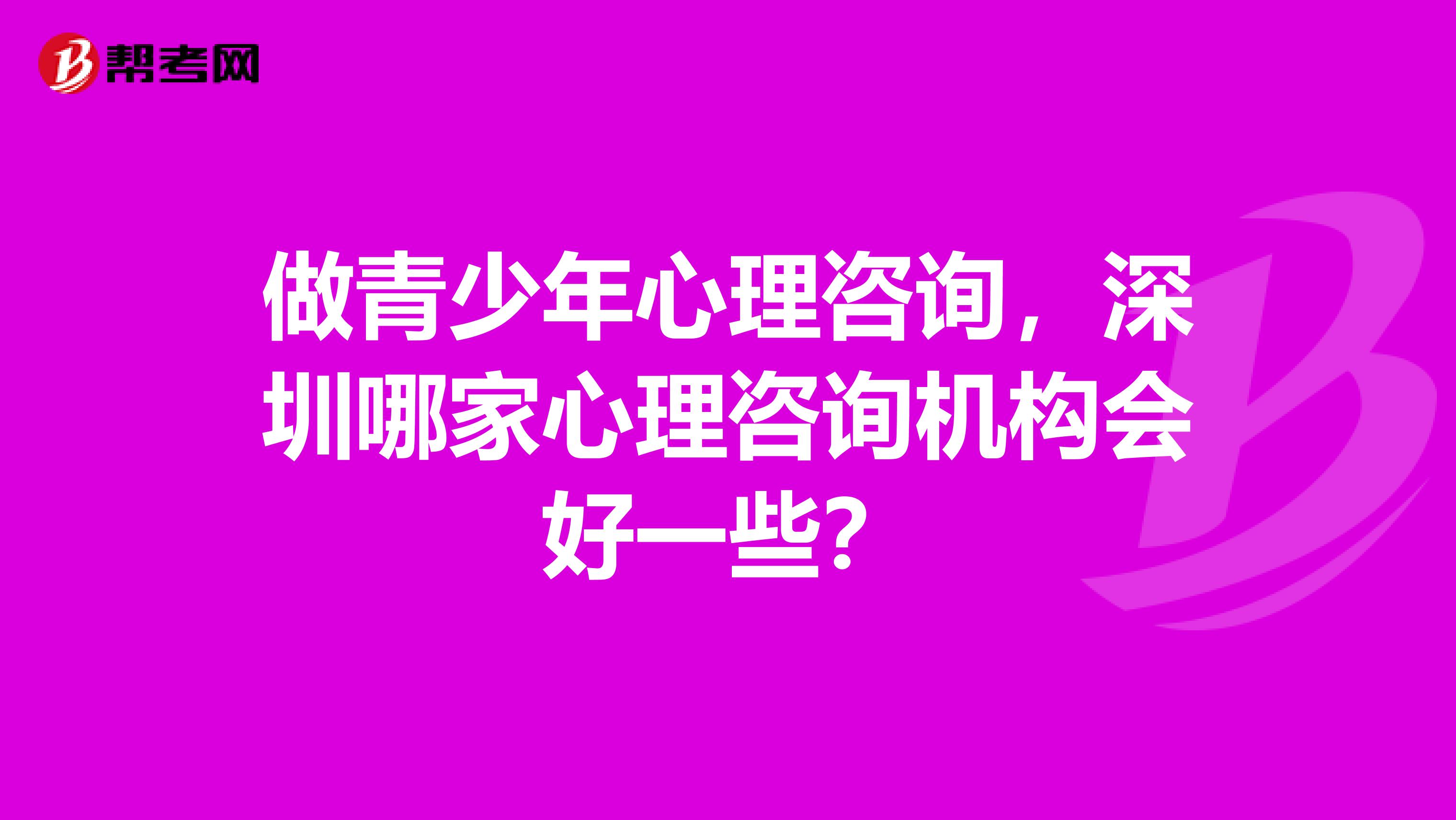 做青少年心理咨询,深圳哪家心理咨询机构会好一些?