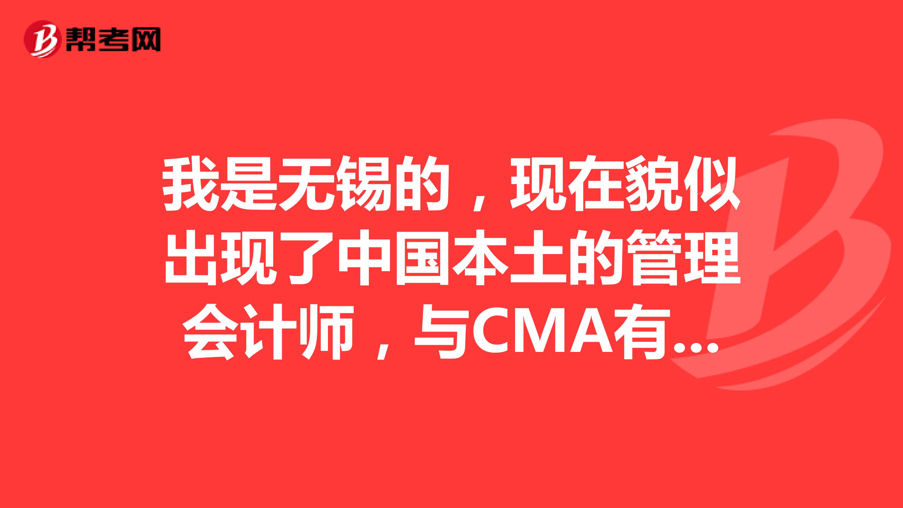 我是无锡的,现在貌似出现了中国本土的管理会计师,与CMA有什么区别?含金量高吗?