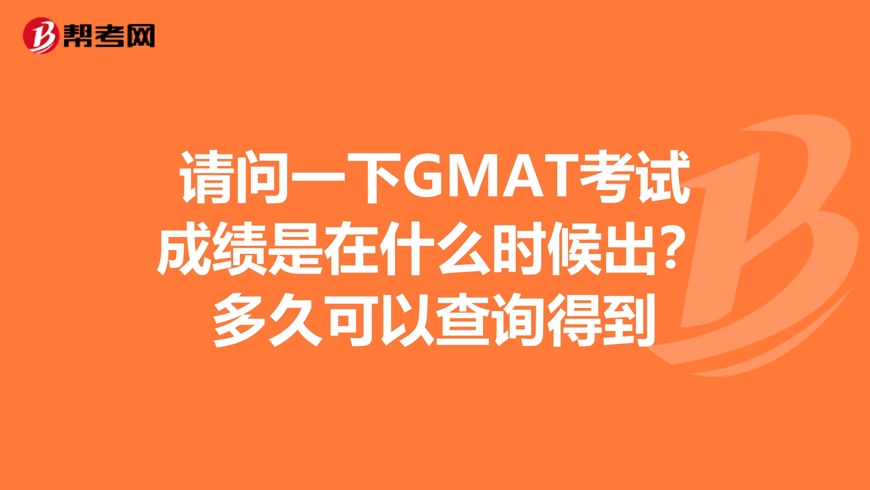 请问一下GMAT考试成绩是在什么时候出?多久可以查询得到