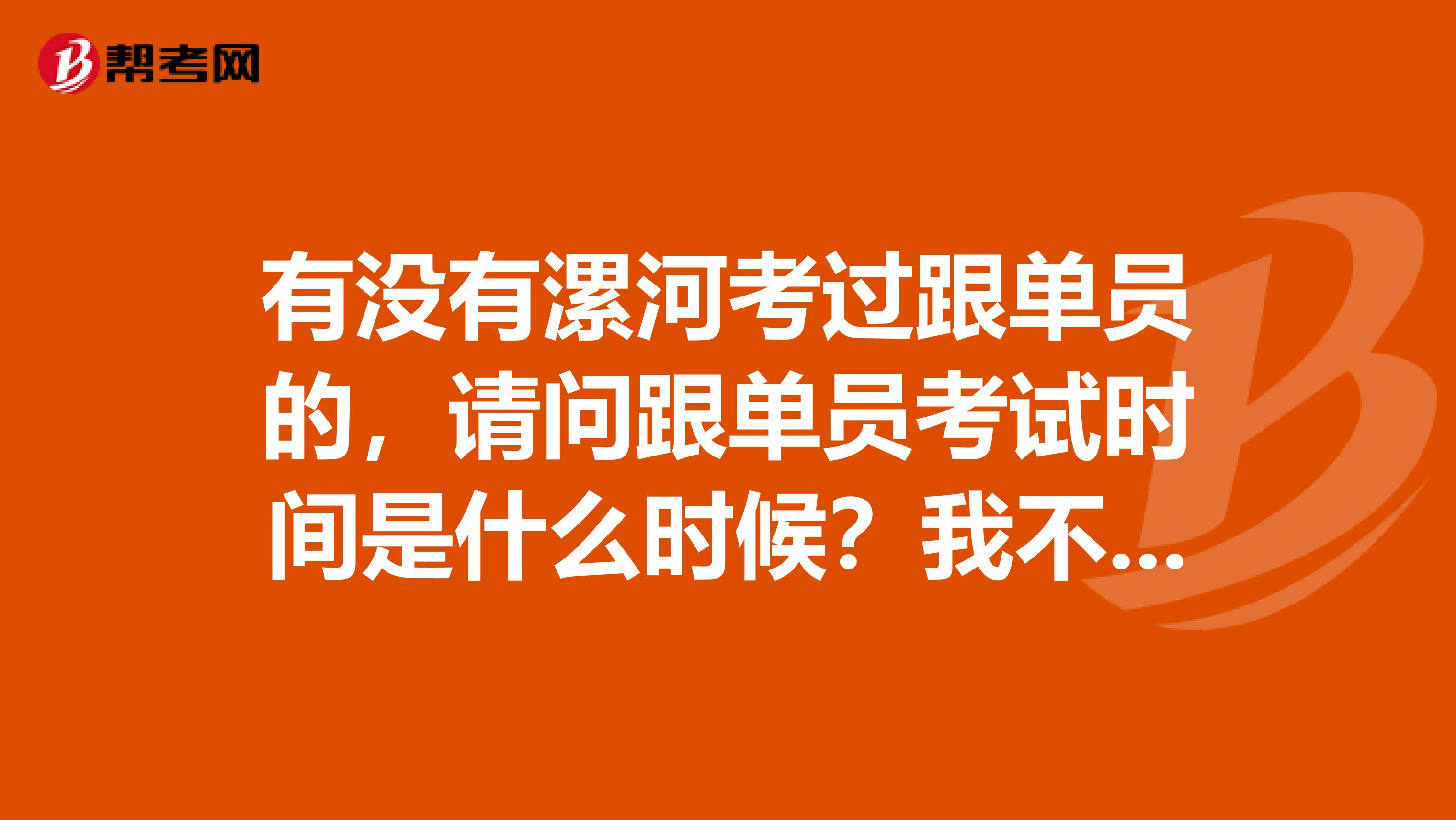 有没有漯河考过跟单员的，请问跟单员考试时间是什么时候？我不是很了解。