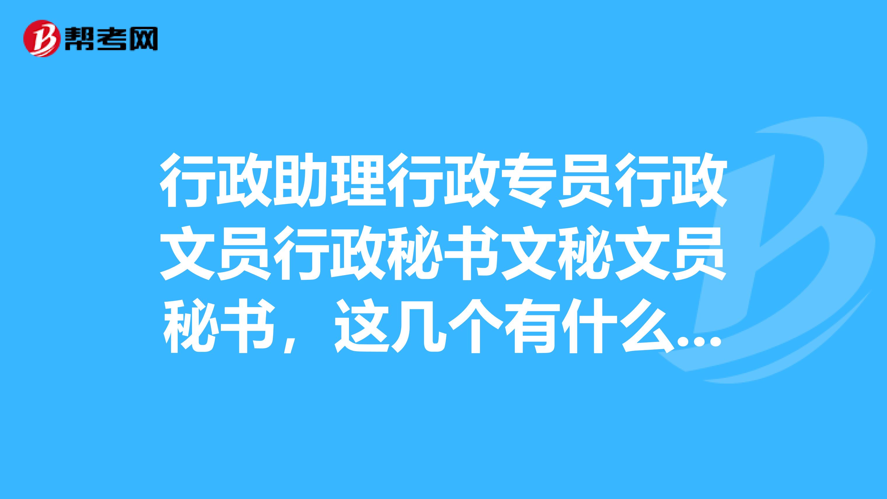 行政助理行政专员行政文员行政秘书文秘文员秘书,这几个有什么区别
