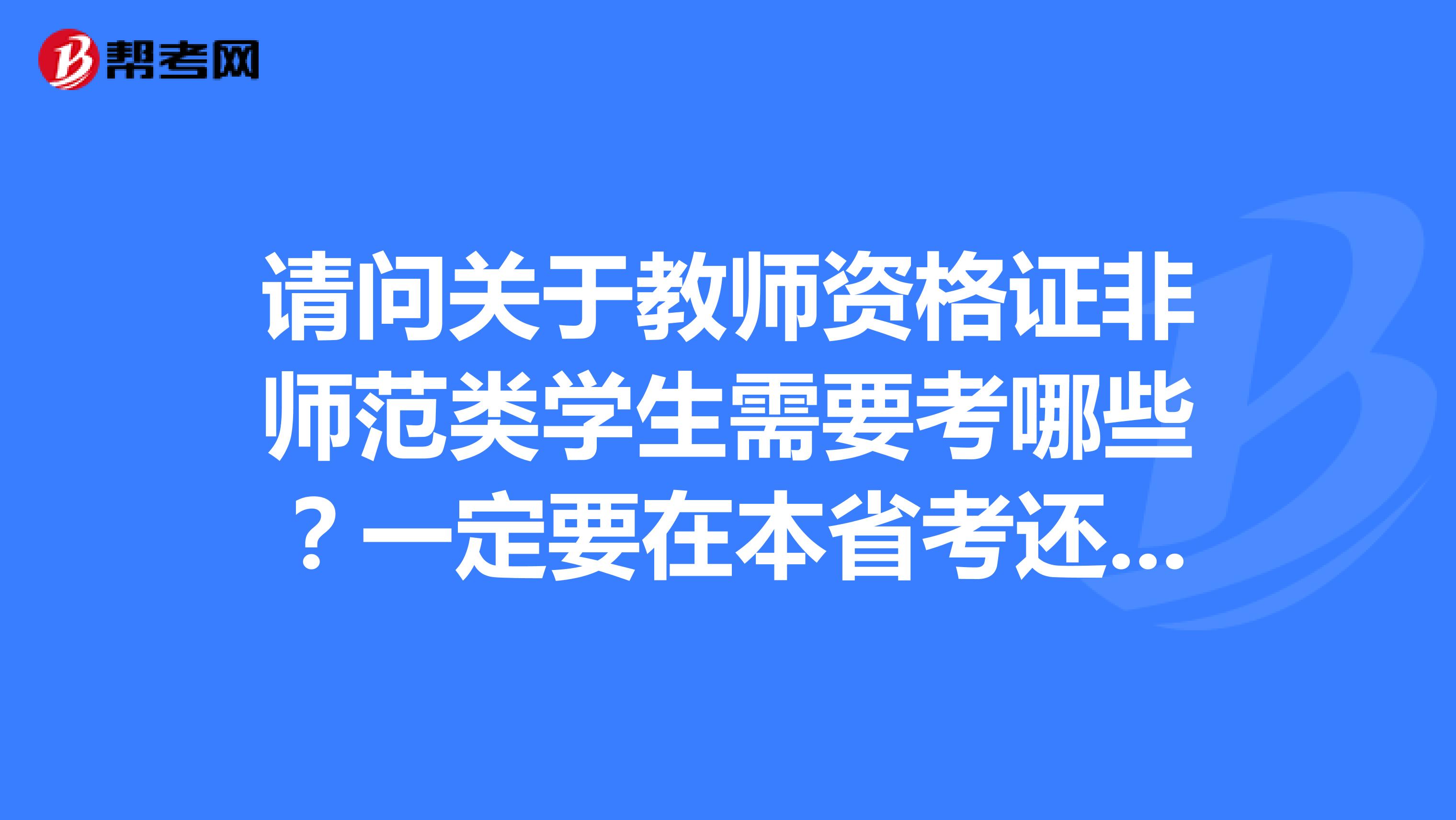 请问关于教师资格证非师范类学生需要考哪些?一定要在本省考还是全国通用的。在校期间可以考哪些