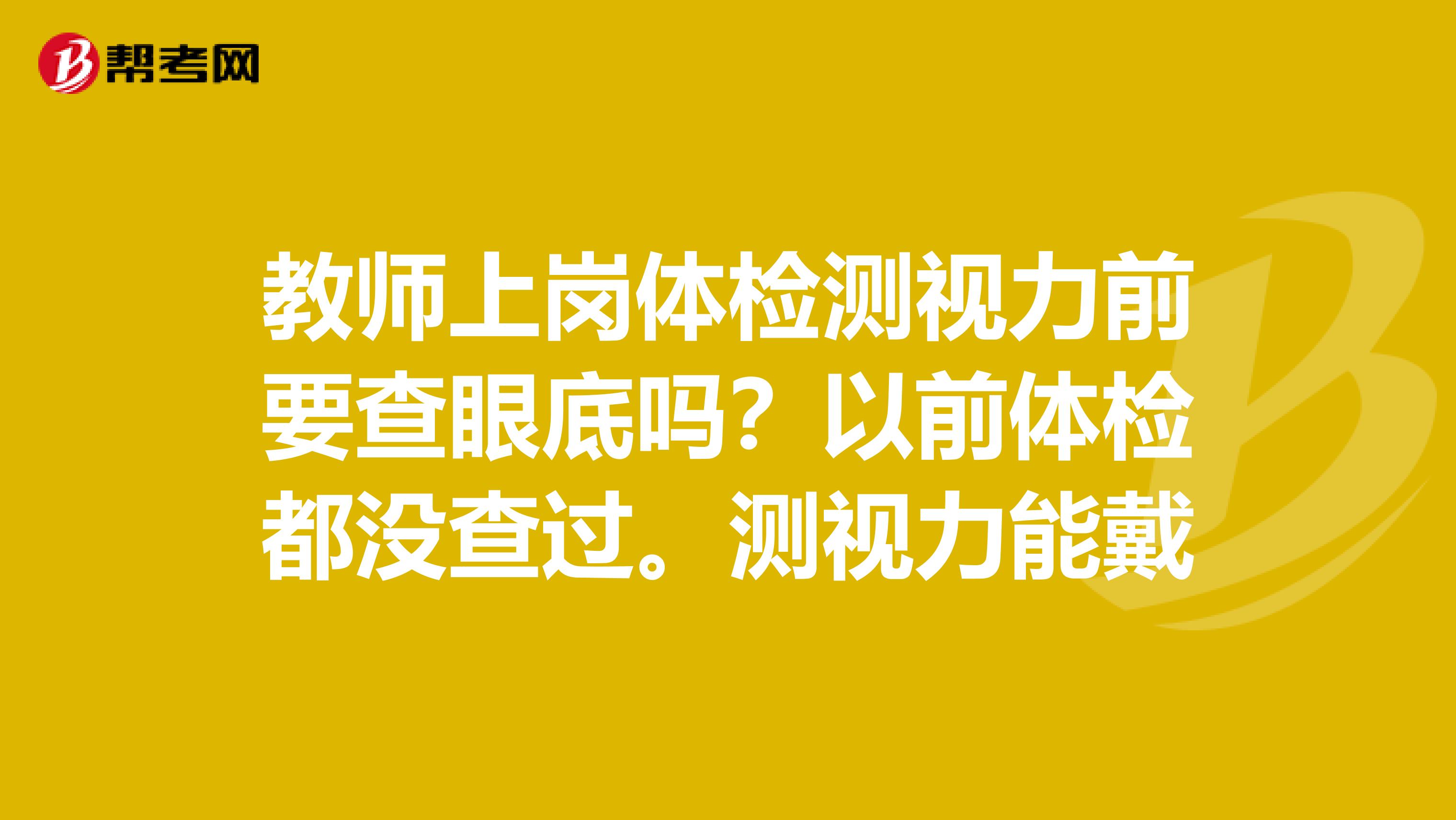 教师上岗体检测视力前要查眼底吗？以前体检都没查过。测视力能戴