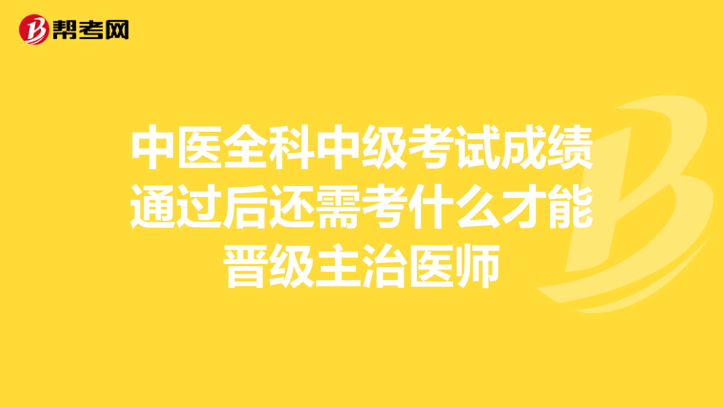中医全科中级考试成绩通过后还需考什么才能晋级主治医师