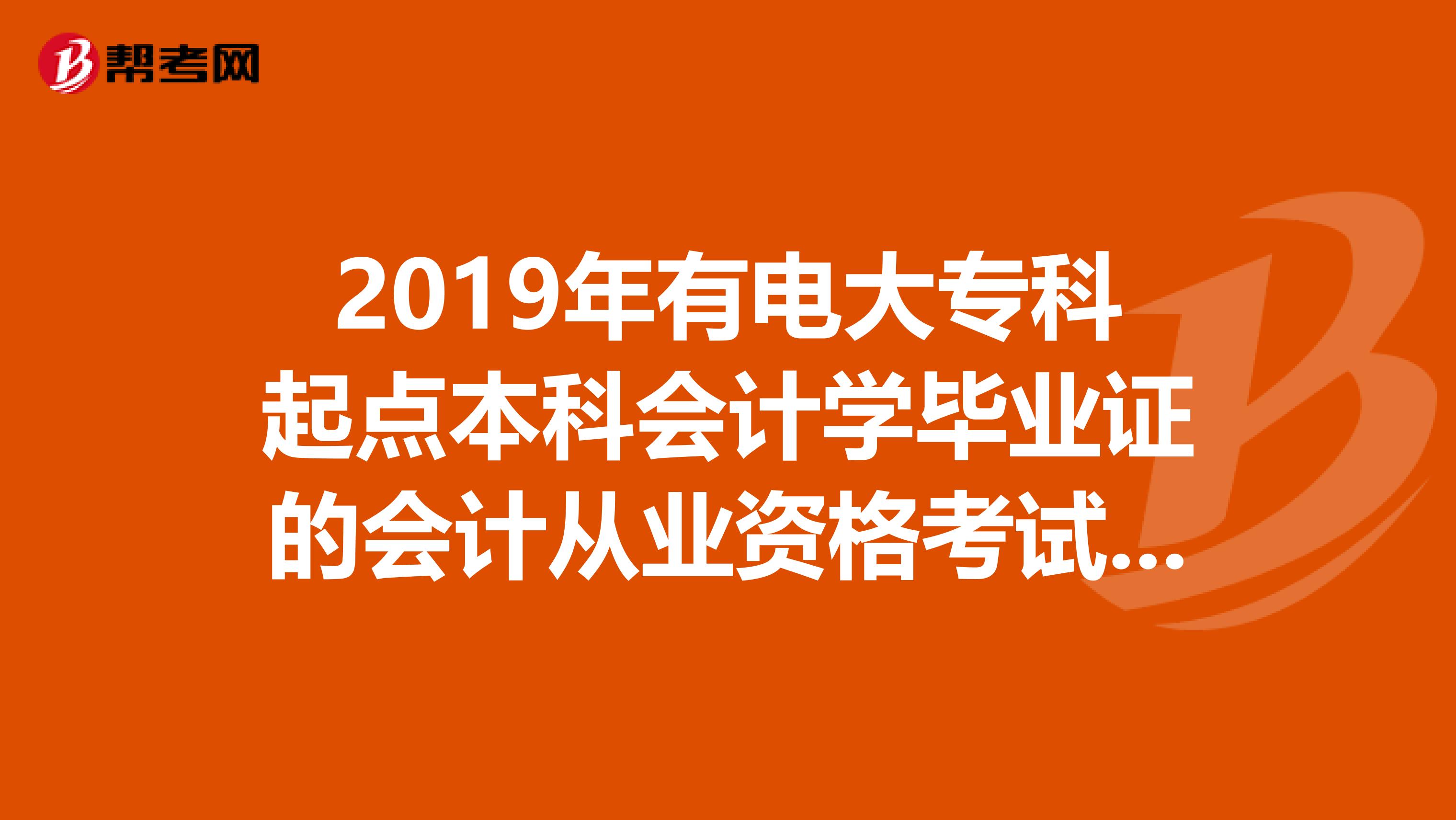2019年有电大专科起点本科会计学毕业证的会计从业资格考试考几门,2019年毕业的